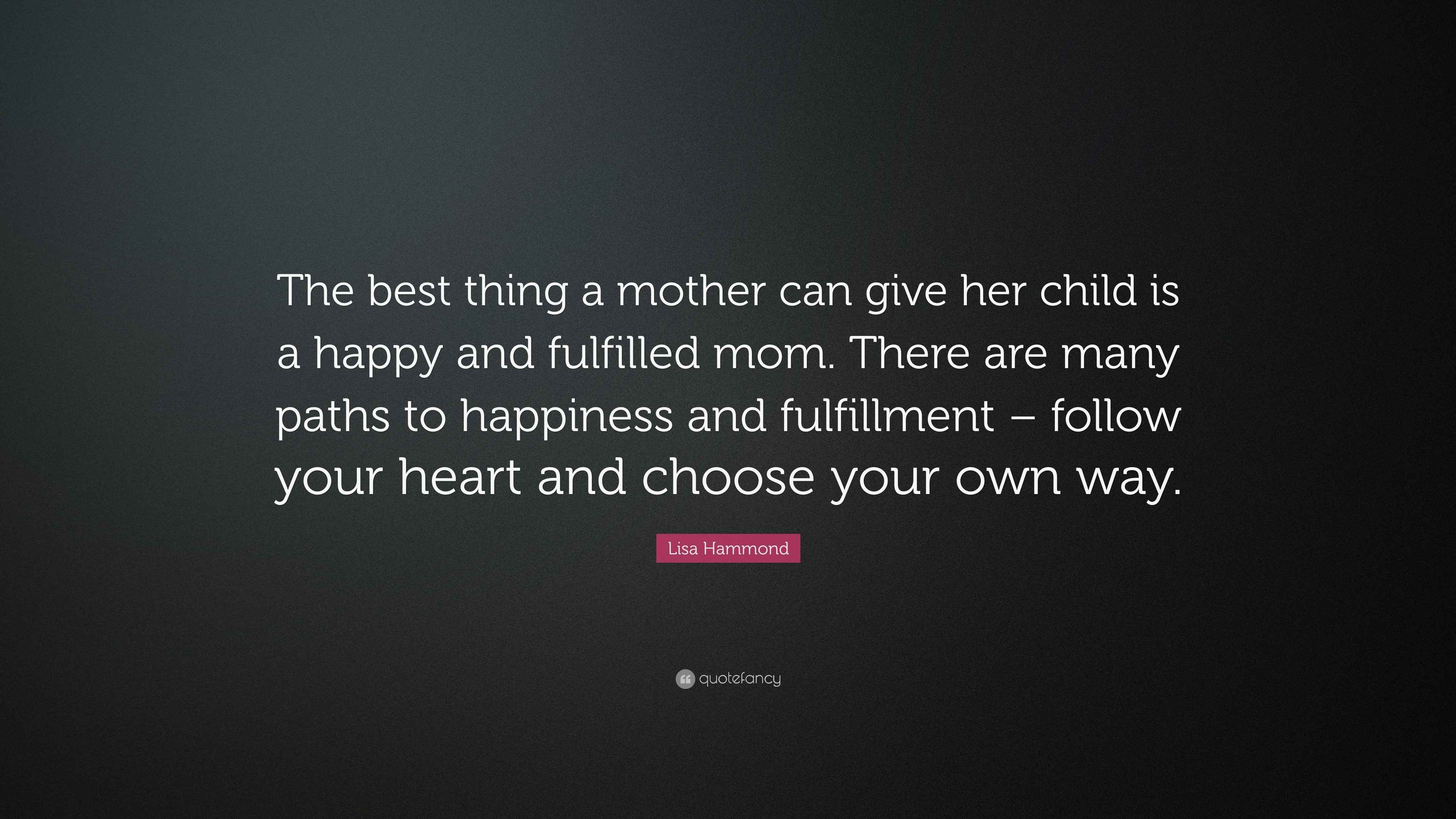 Lisa Hammond Quote: “The best thing a mother can give her child is a happy  and fulfilled mom. There are many paths to happiness and fulfillme...”