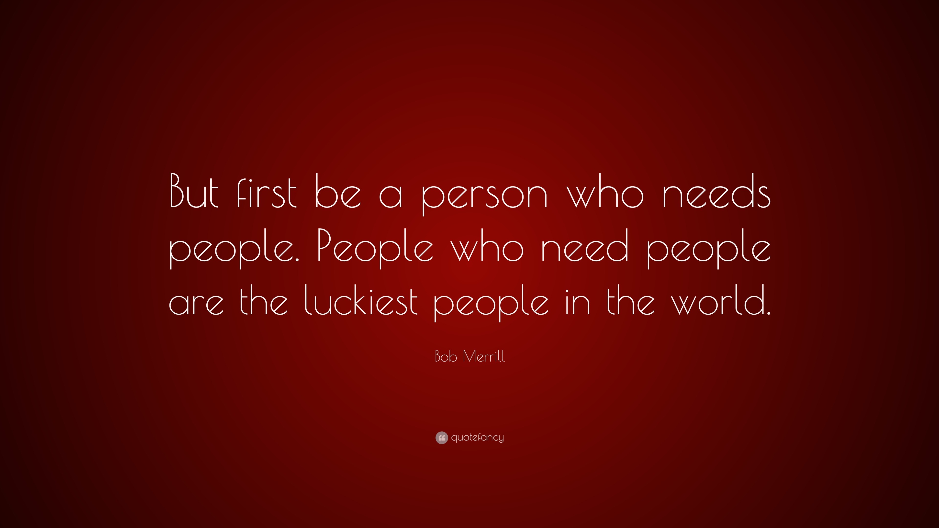 Bob Merrill Quote: “But first be a person who needs people. People who ...