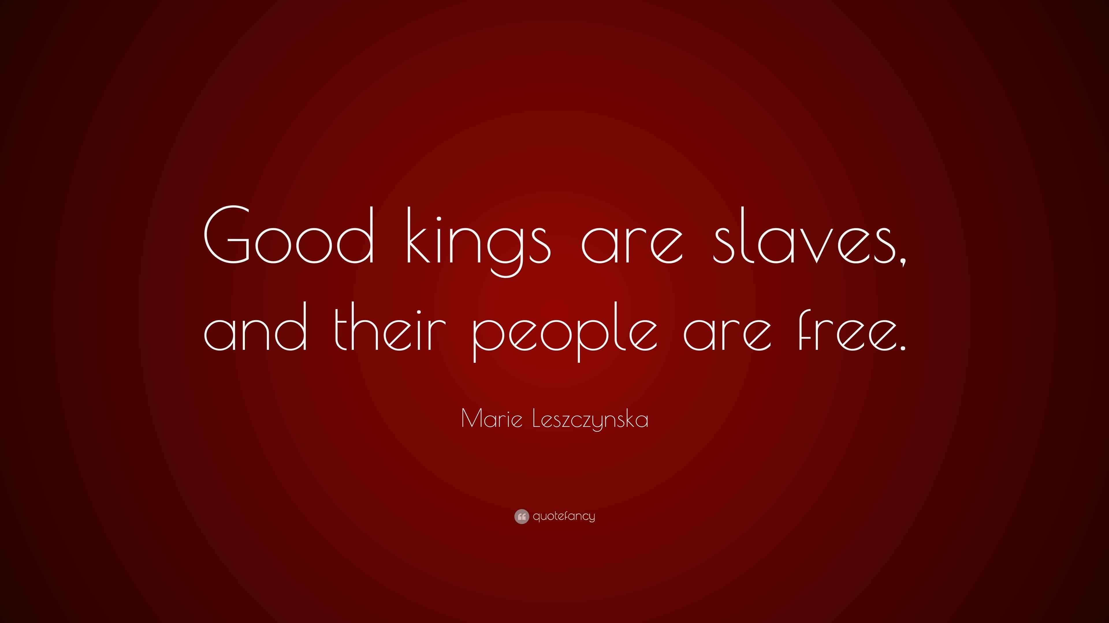 Marie Leszczynska Quote “Good kings are slaves, and their people are