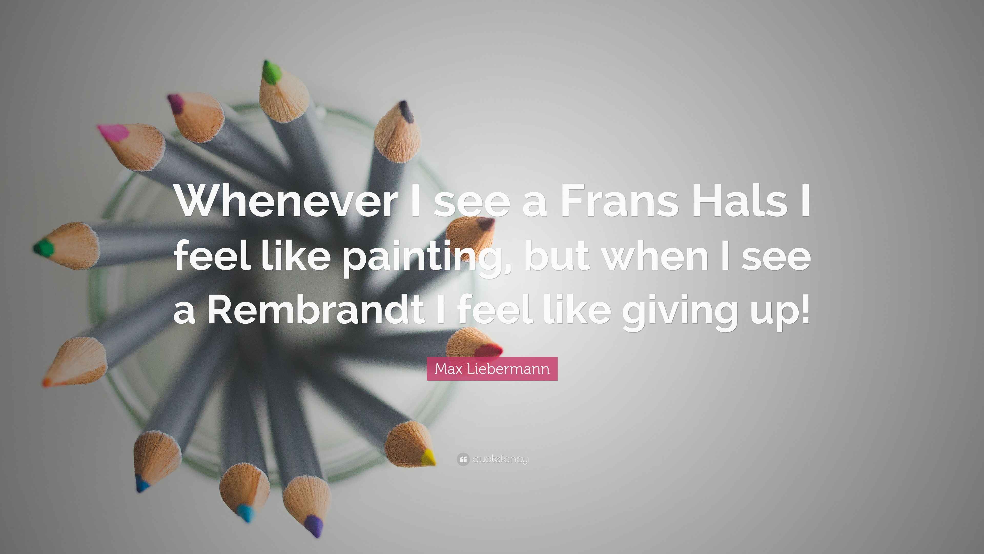 Max Liebermann Quote “Whenever I see a Frans Hals I feel like painting