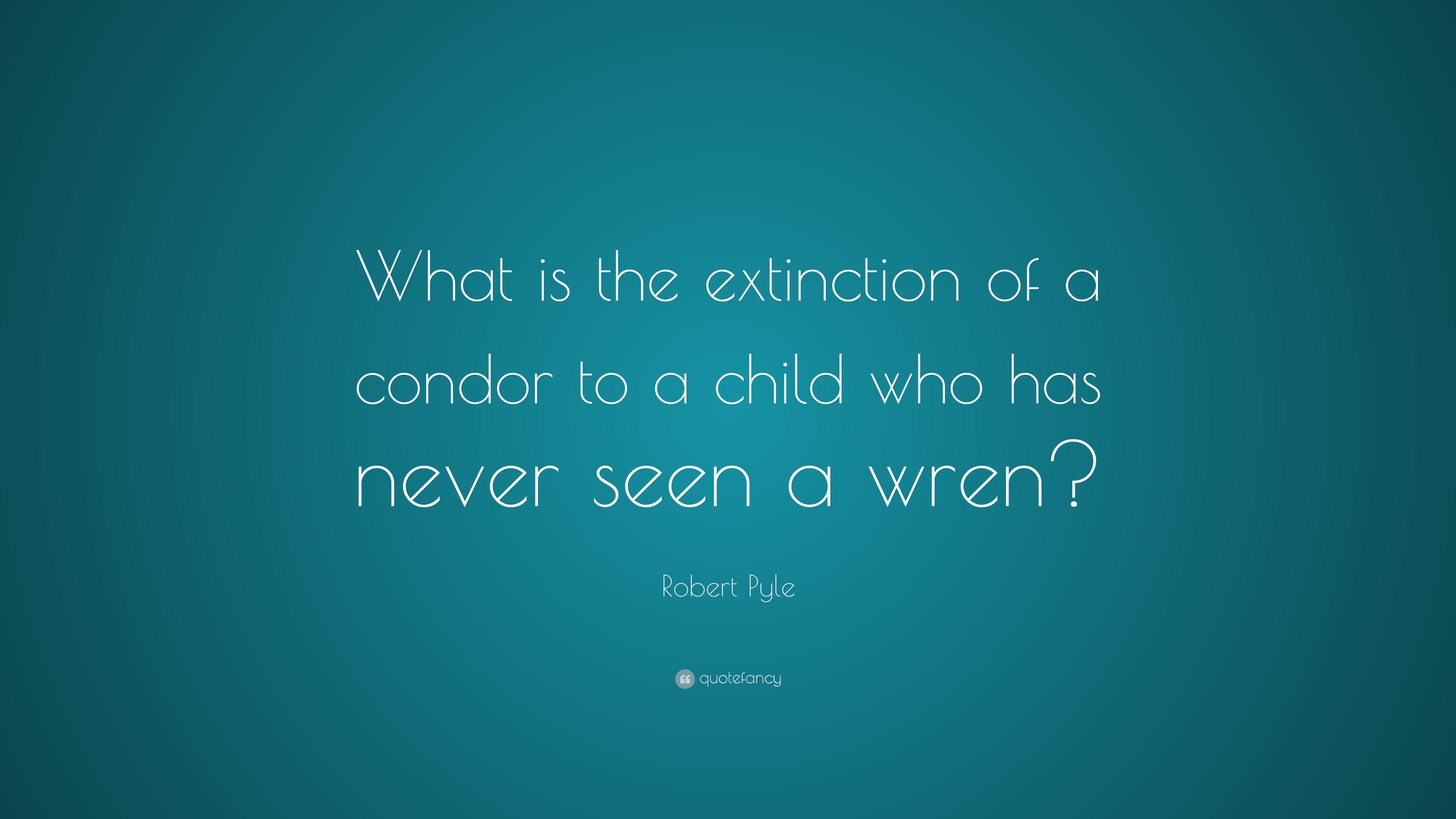 Robert Pyle Quote “What is the extinction of a condor to a child who