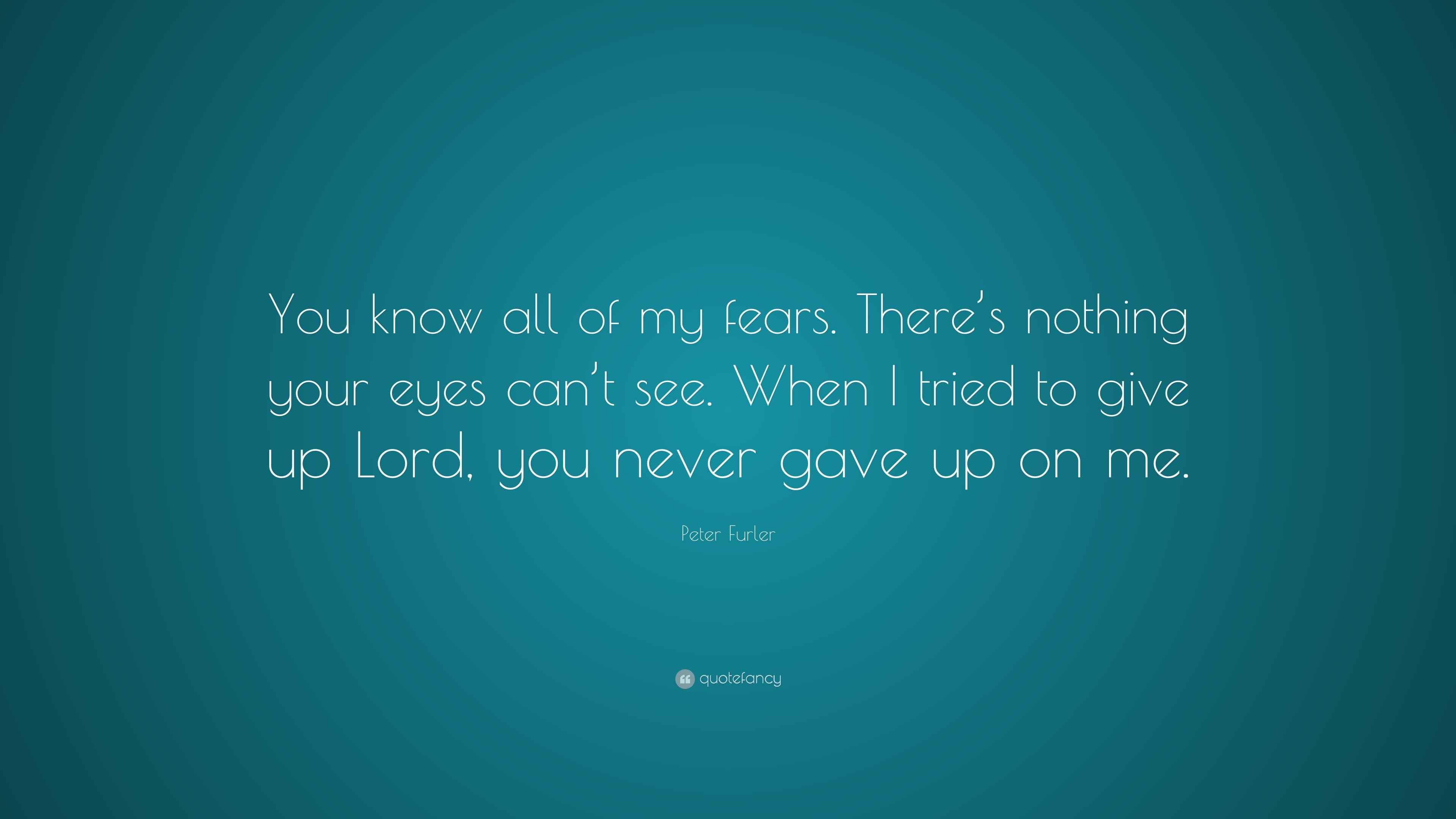 Peter Furler Quote: “You know all of my fears. There’s nothing your