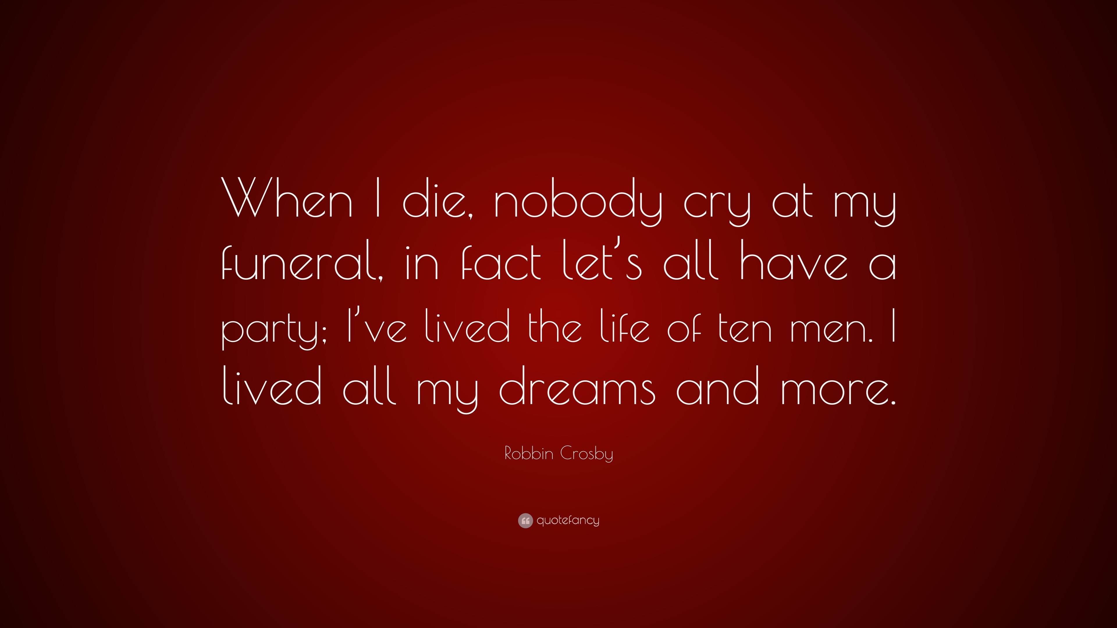 Robbin Crosby Quote “when I Die Nobody Cry At My Funeral In Fact Lets All Have A Party Ive 1555