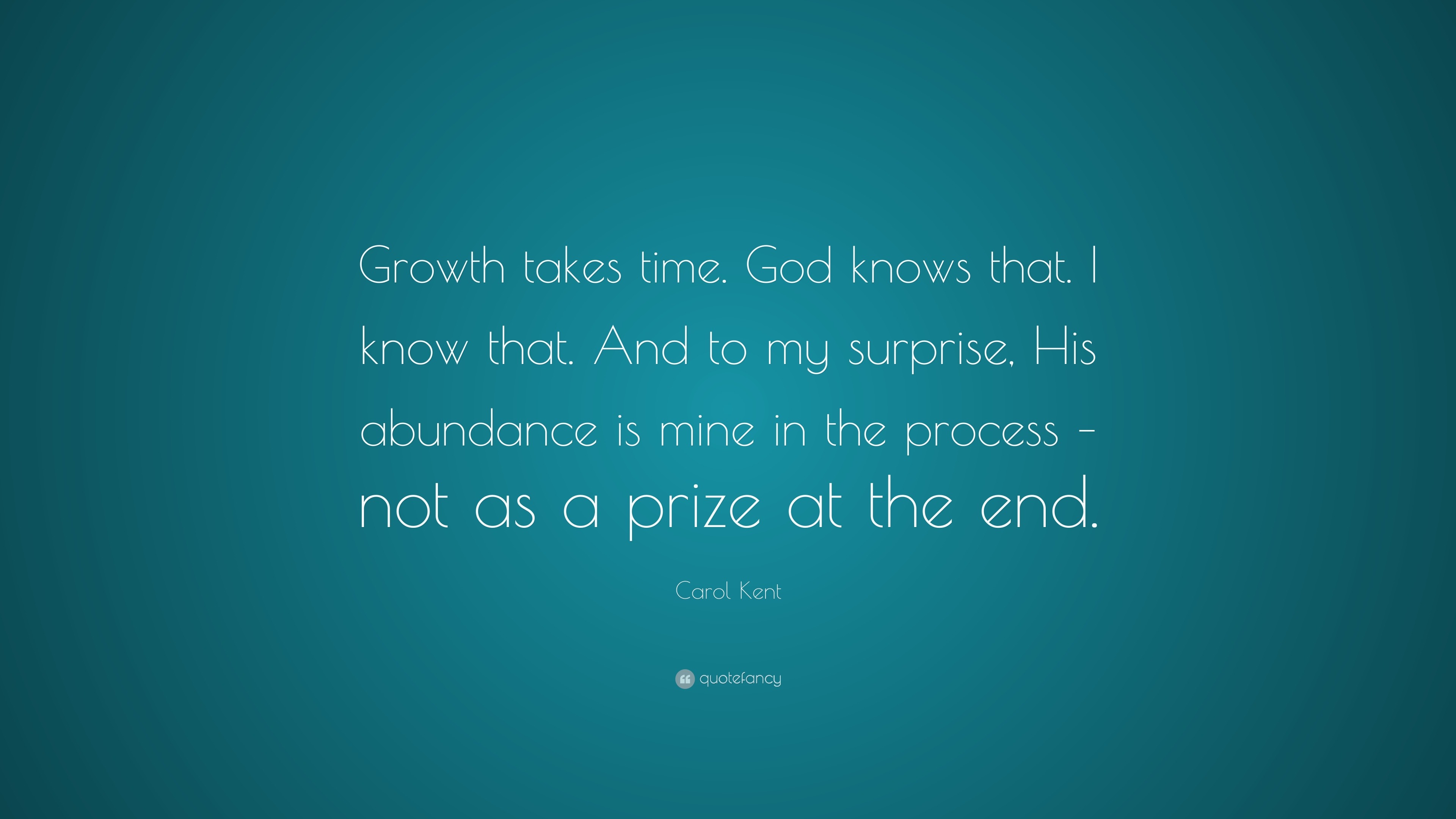 Carol Kent Quote Growth Takes Time God Knows That I Know That And To My Surprise His Abundance Is Mine In The Process Not As A Priz