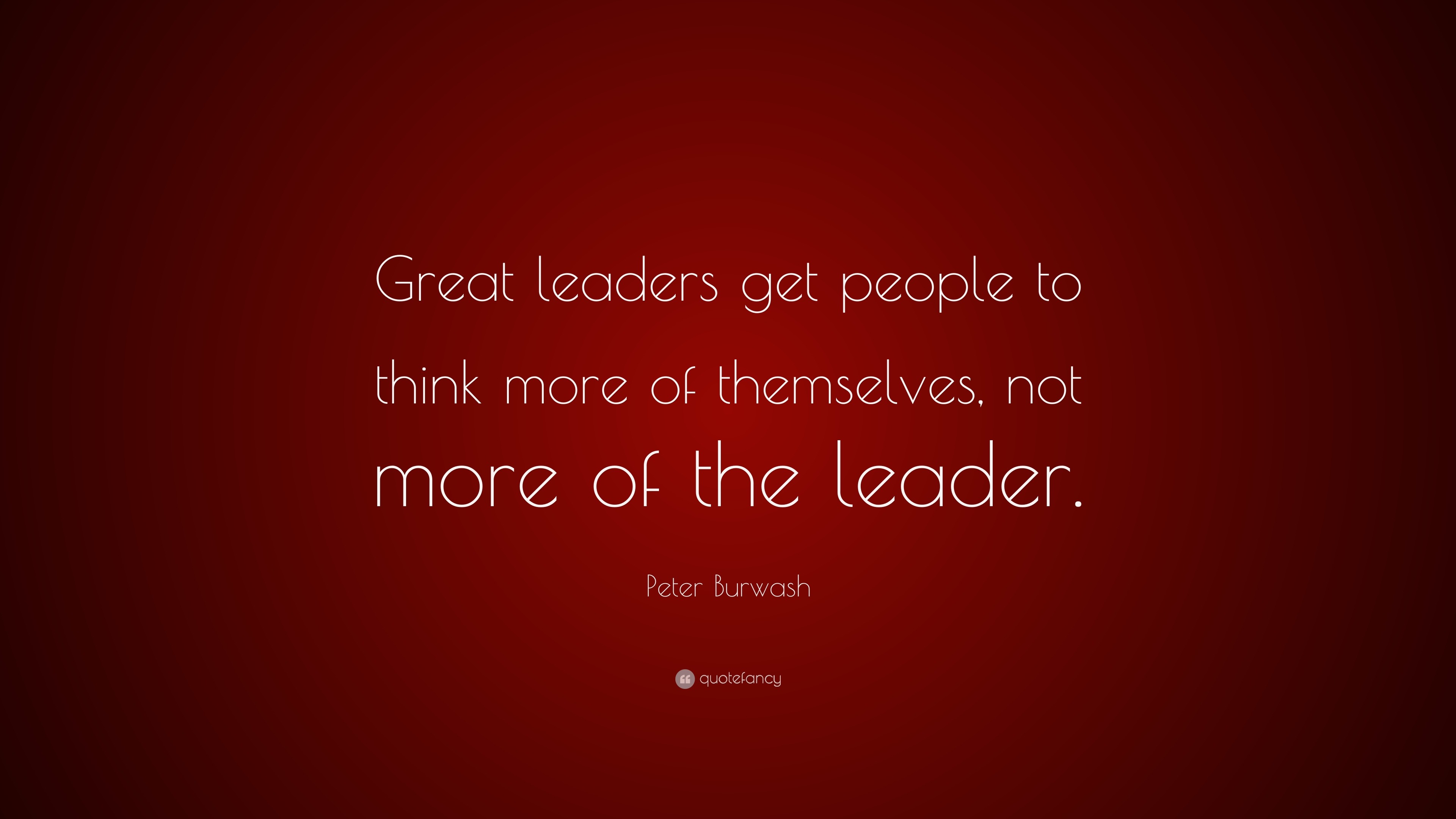 Peter Burwash Quote: “Great leaders get people to think more of ...