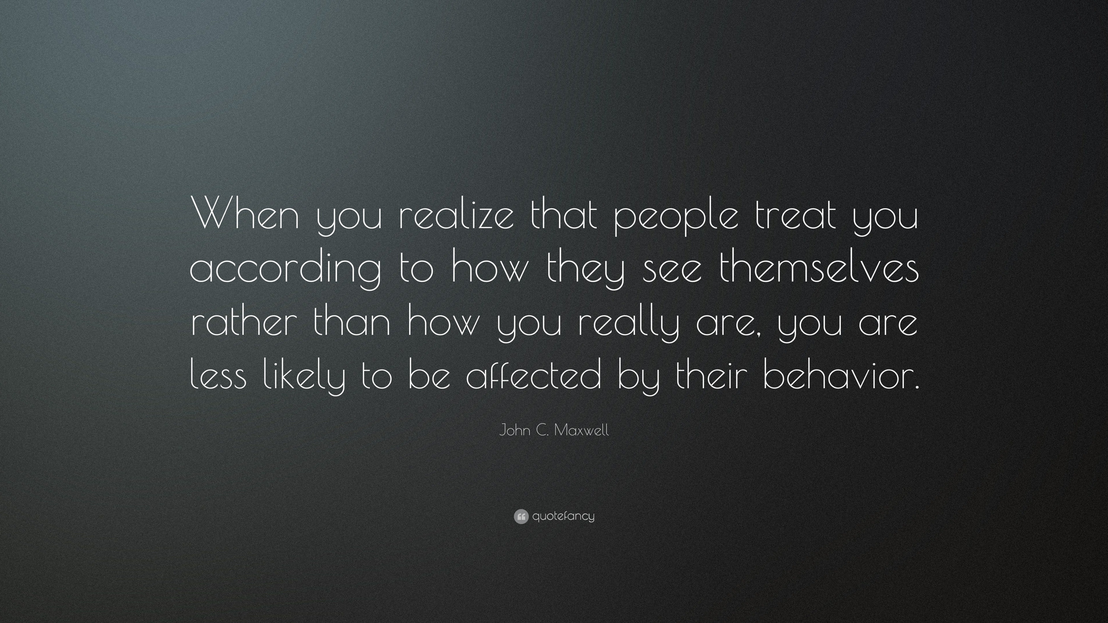 John C. Maxwell Quote: “When you realize that people treat you ...
