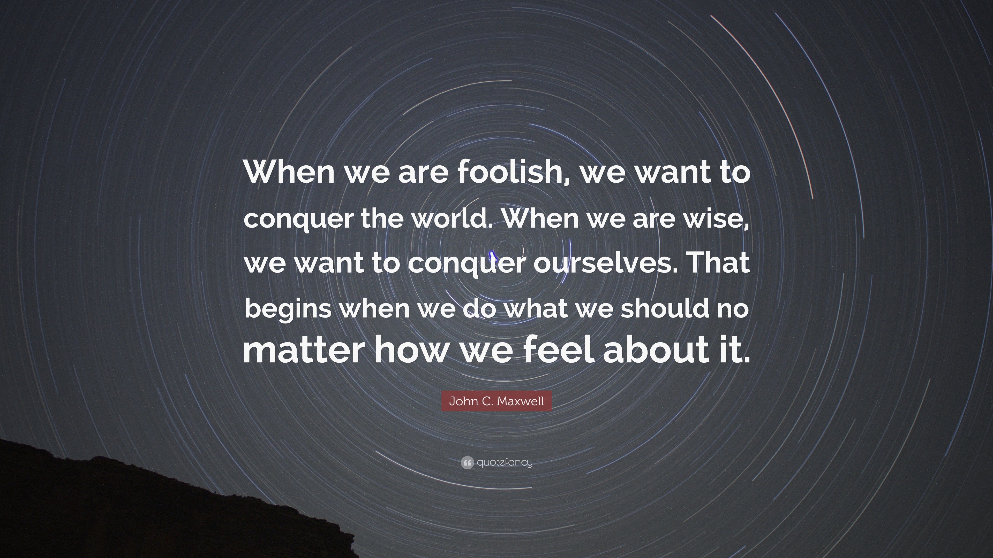 John C. Maxwell Quote: “When we are foolish, we want to conquer the ...