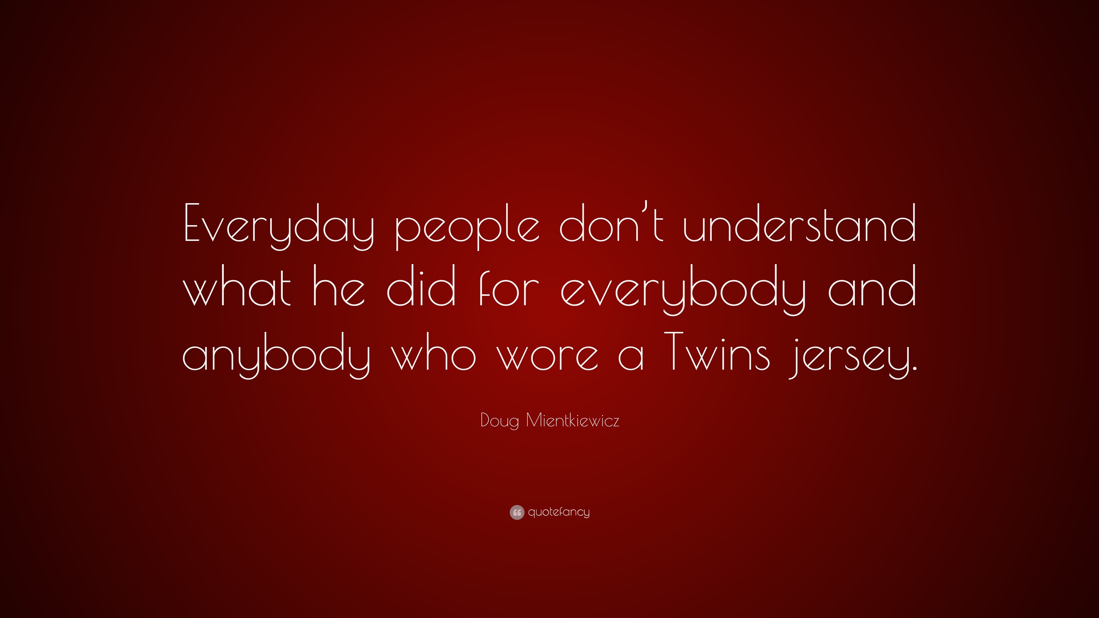 Doug Mientkiewicz Quote: “Everyday people don't understand what he did for  everybody and anybody who