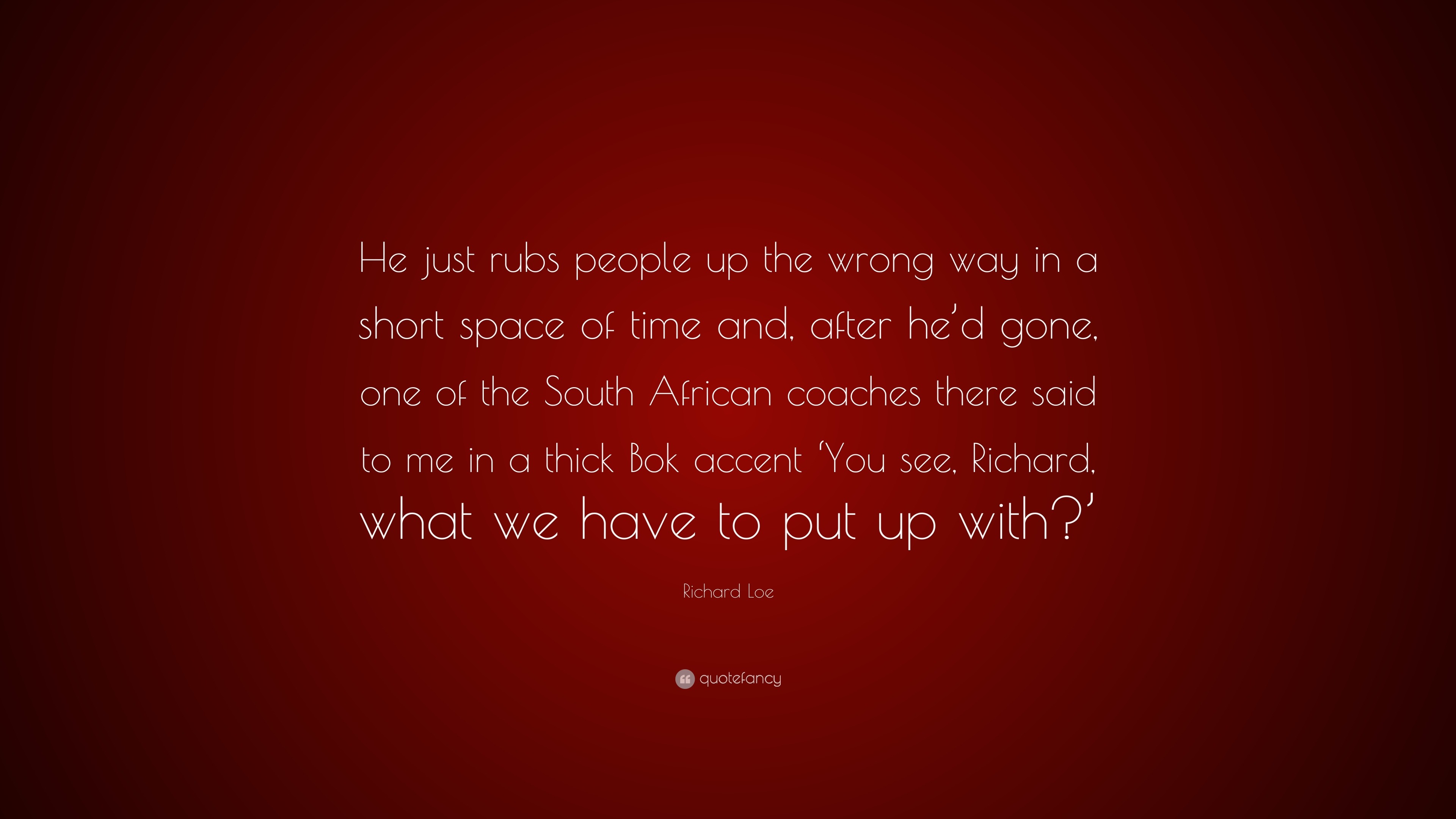 Richard Loe Quote: “He Just Rubs People Up The Wrong Way In A Short Space  Of Time And, After He'D Gone, One Of The South African Coaches The...”