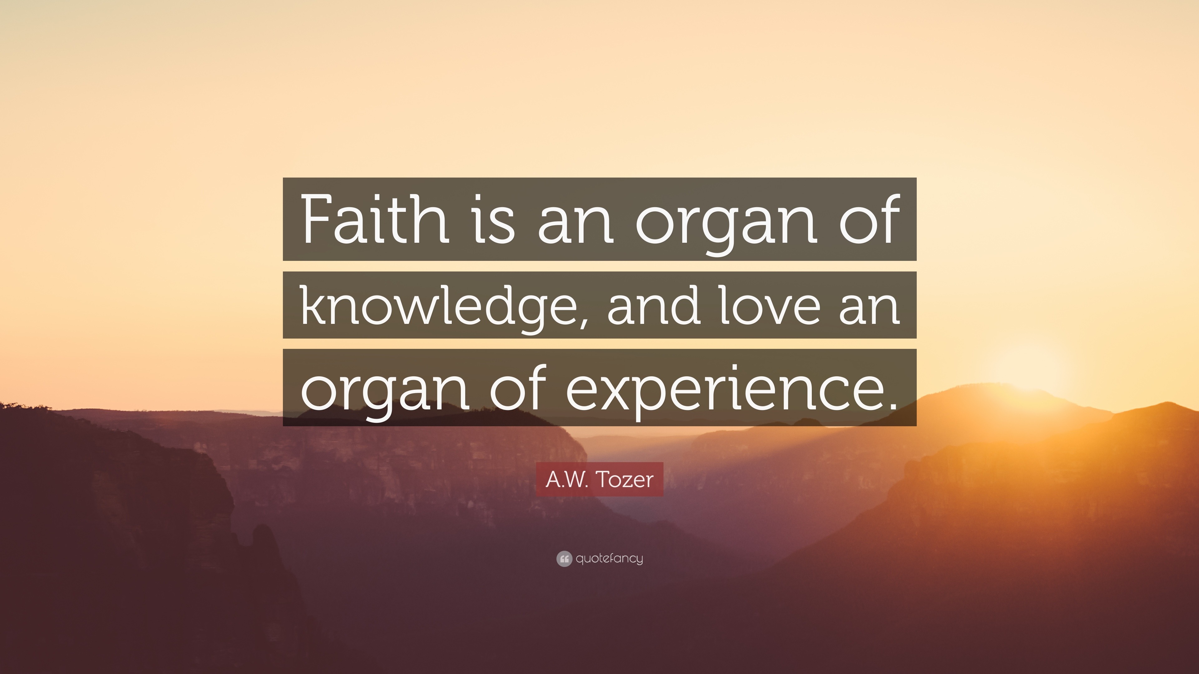 A.W. Tozer Quote: "Faith is an organ of knowledge, and love an organ of ...