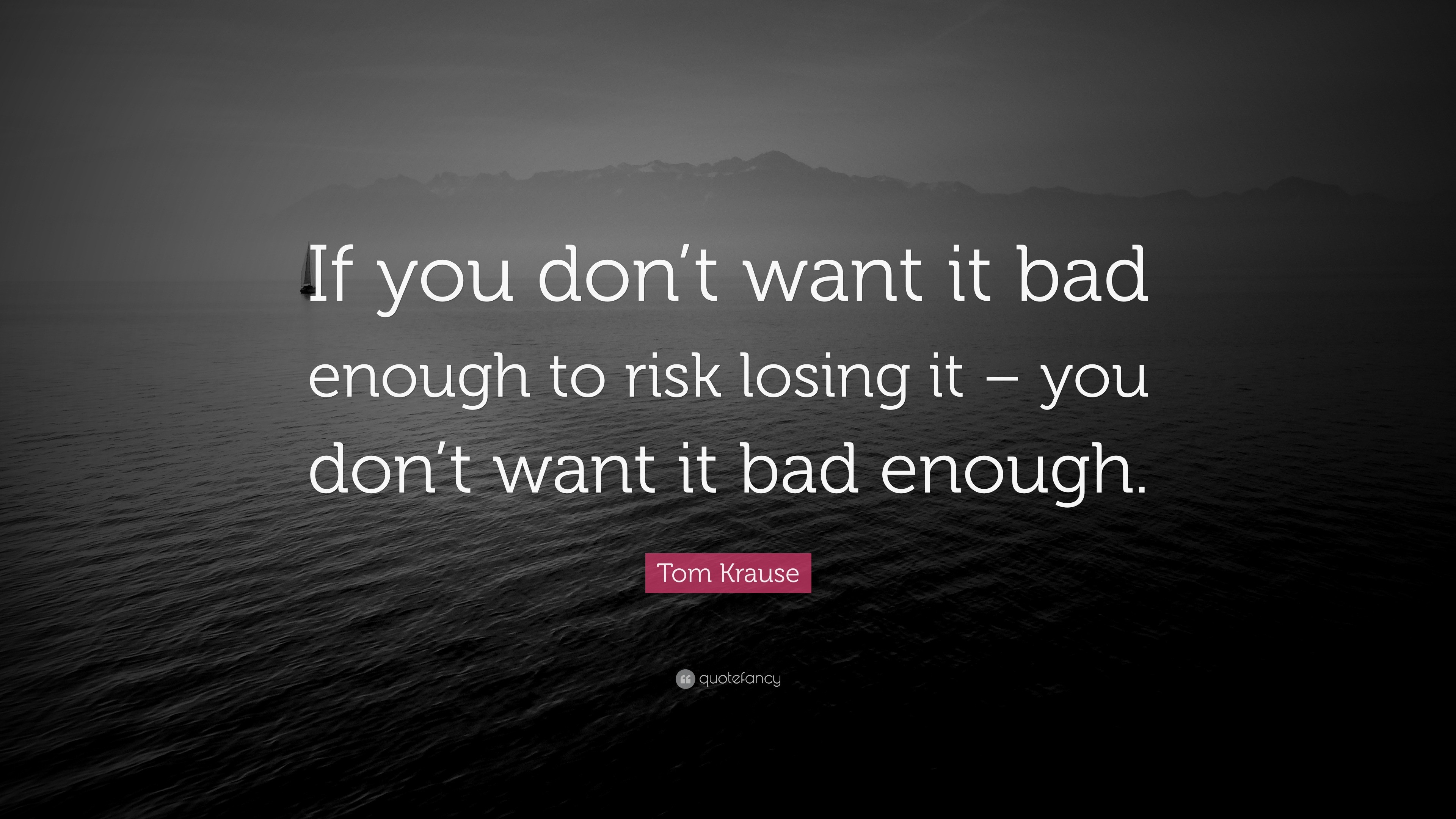 Tom Krause Quote If You Don T Want It Bad Enough To Risk Losing It You