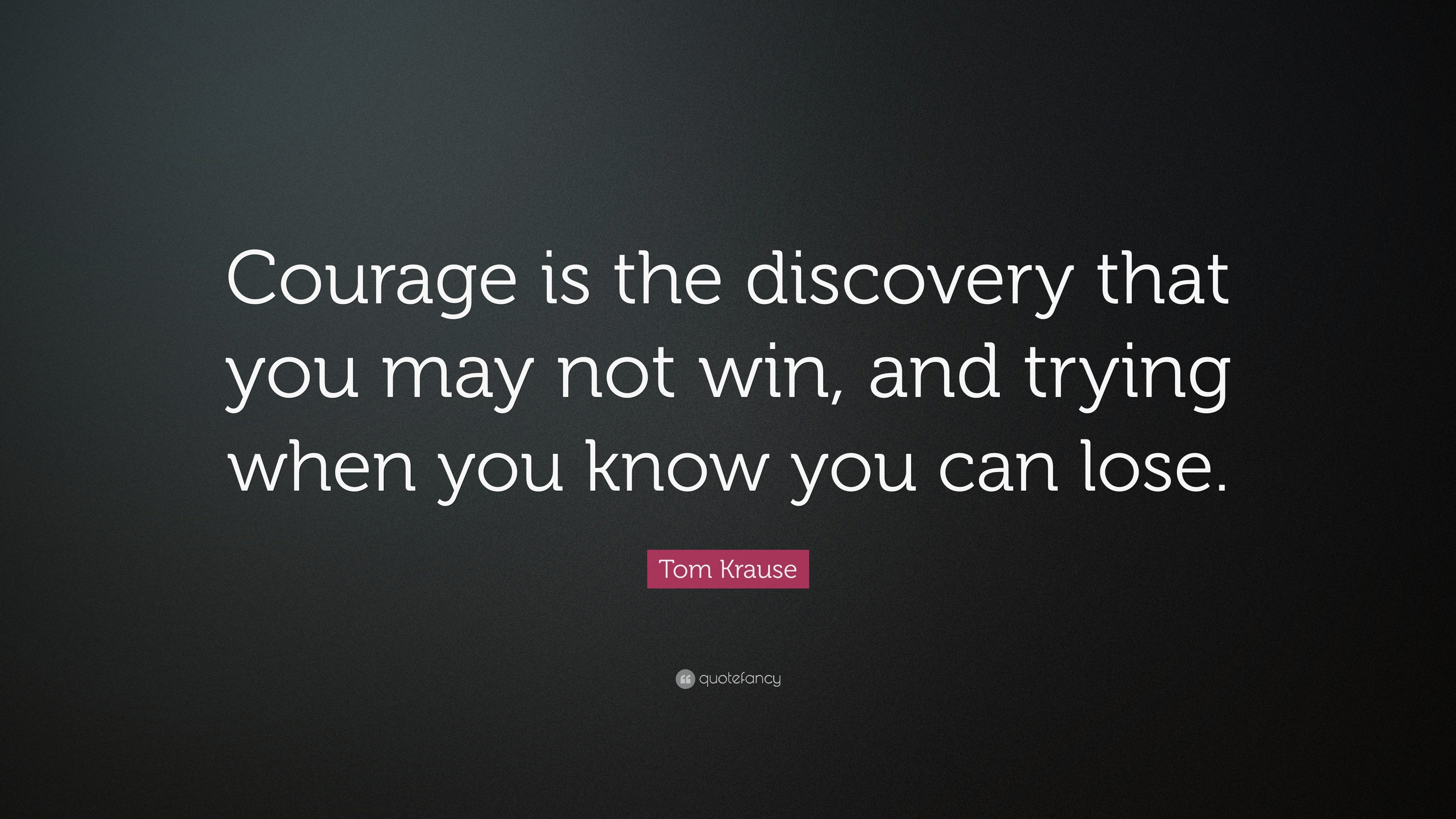 Tom Krause Quote: “Courage is the discovery that you may not win, and ...