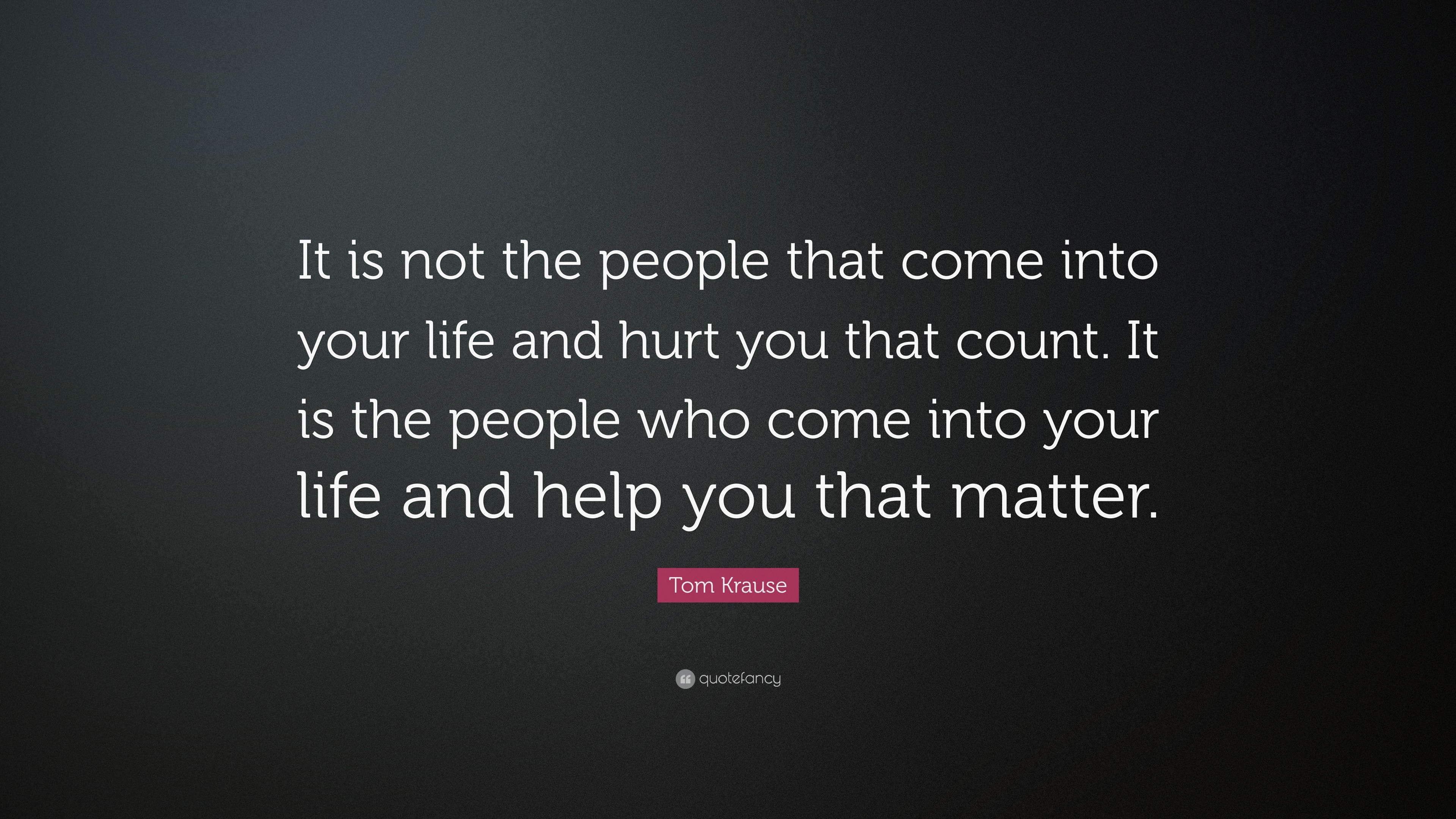 Tom Krause Quote “It is not the people that e into your life and