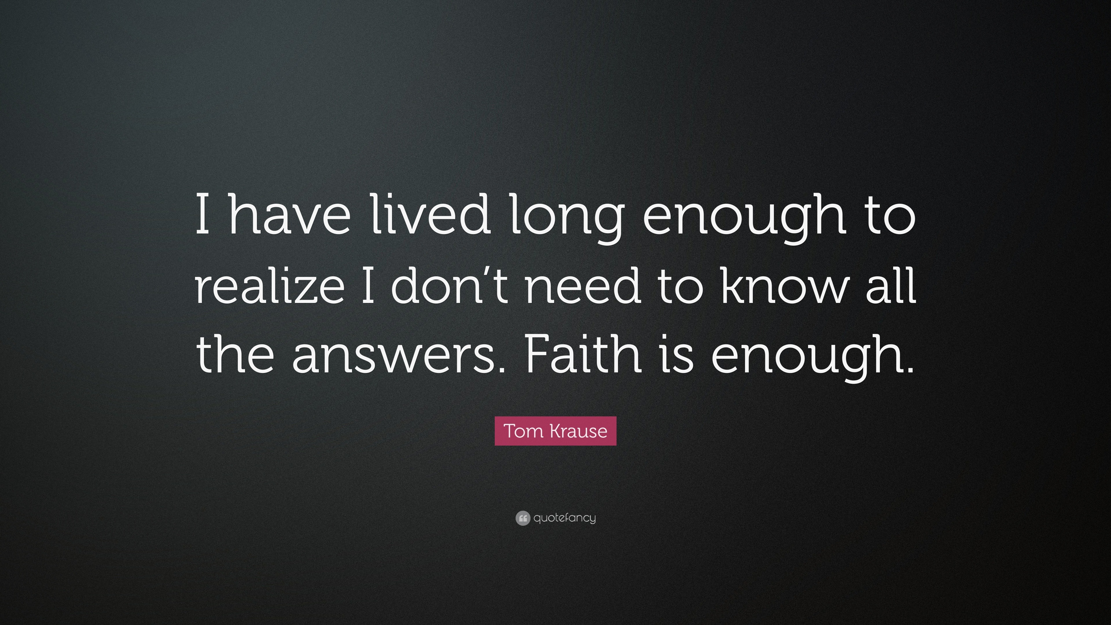 Tom Krause Quote: “I have lived long enough to realize I don’t need to ...