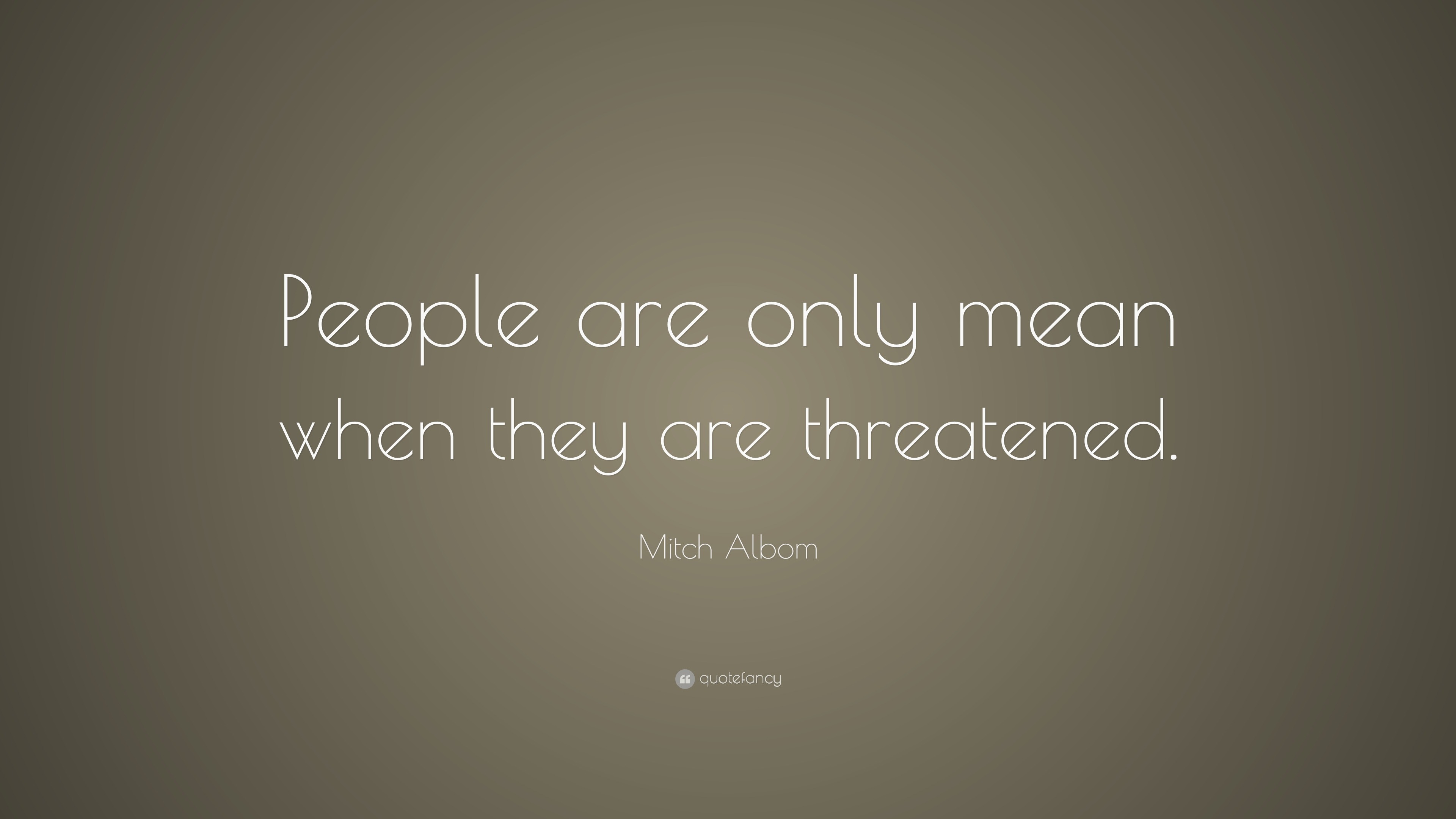 Mitch Albom Quote: “People are only mean when they are threatened.”