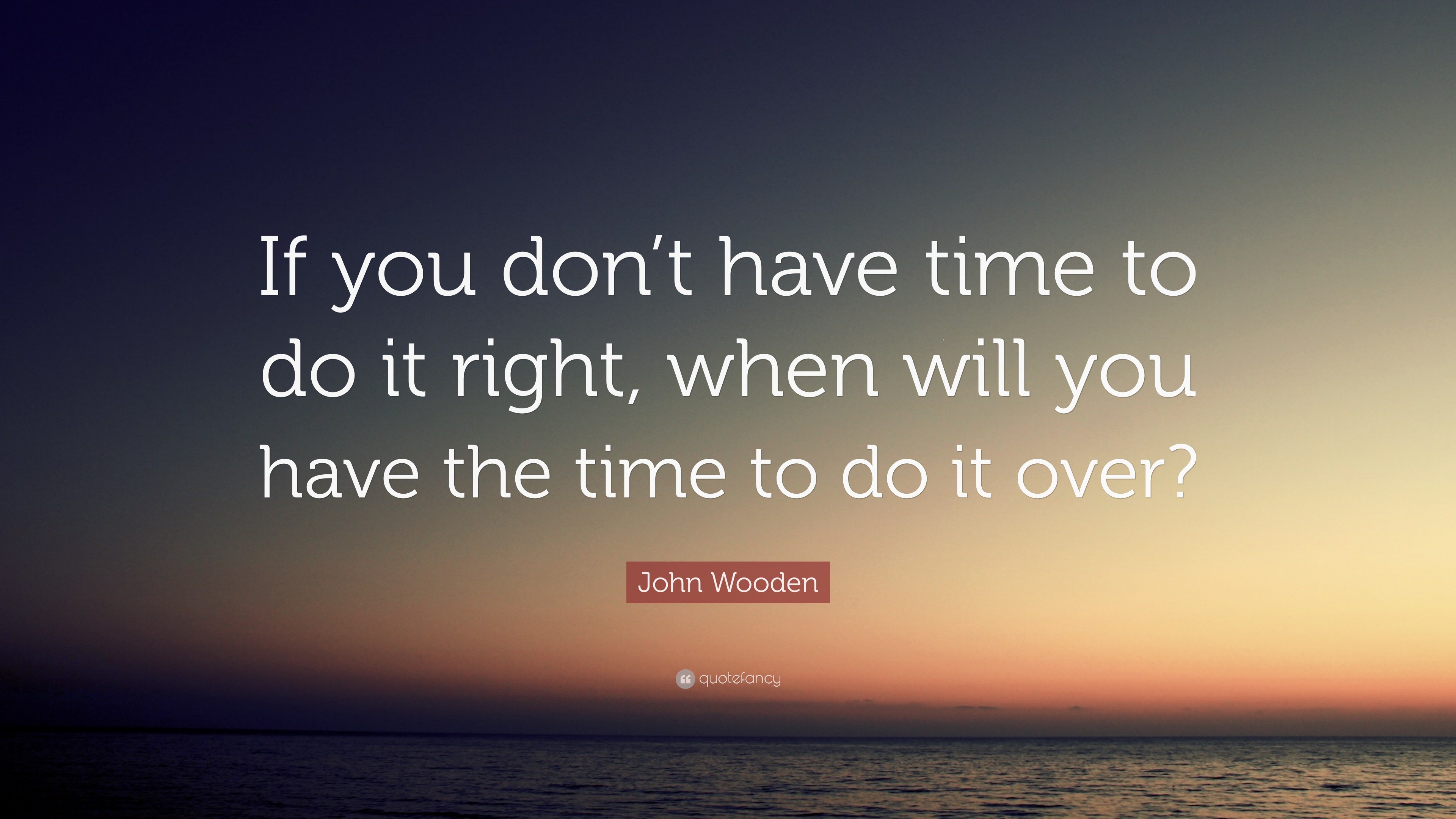 John Wooden Quote: “If you don’t have time to do it right, when will ...