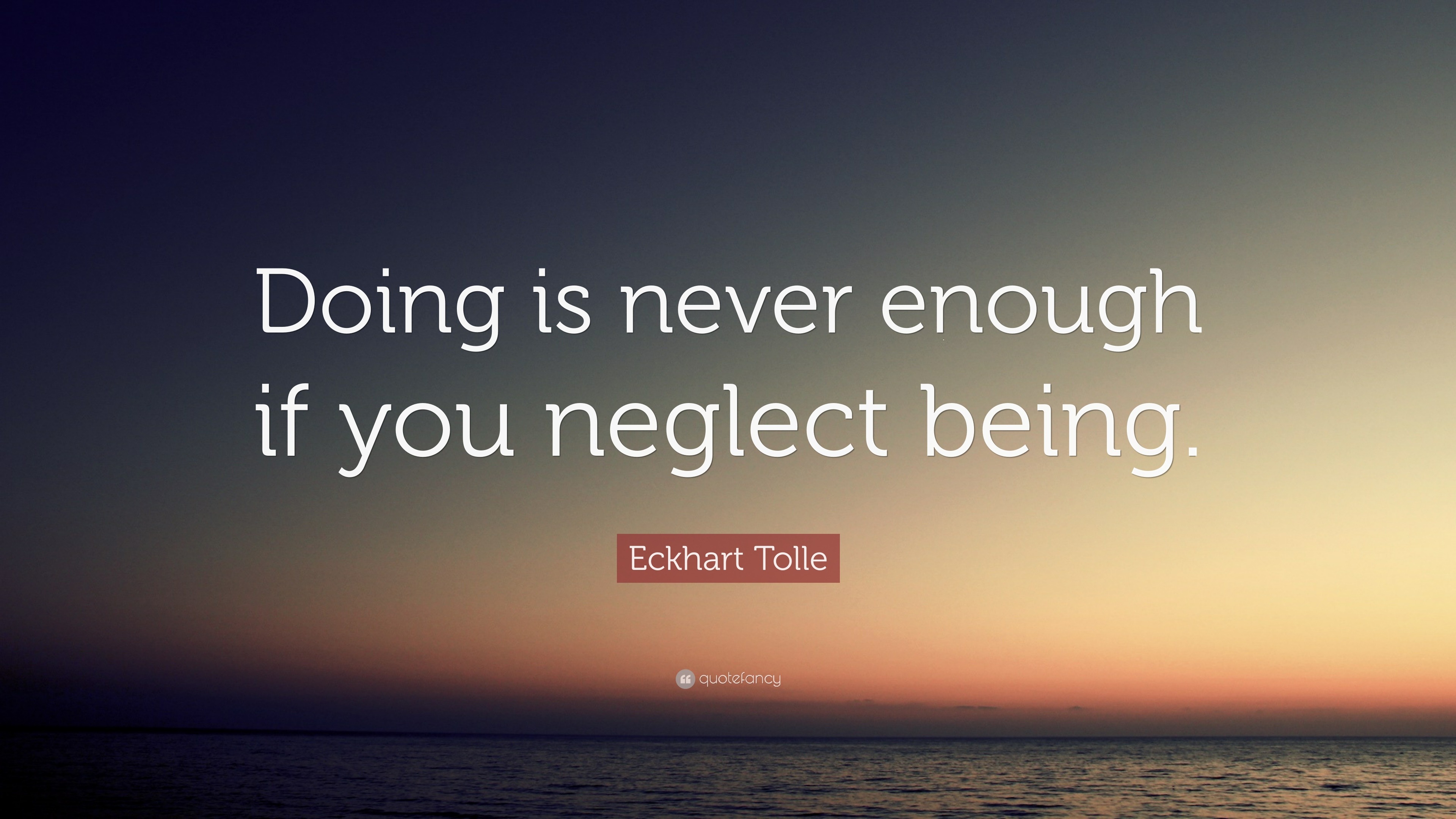 Eckhart Tolle Quote: “Doing is never enough if you neglect being.”