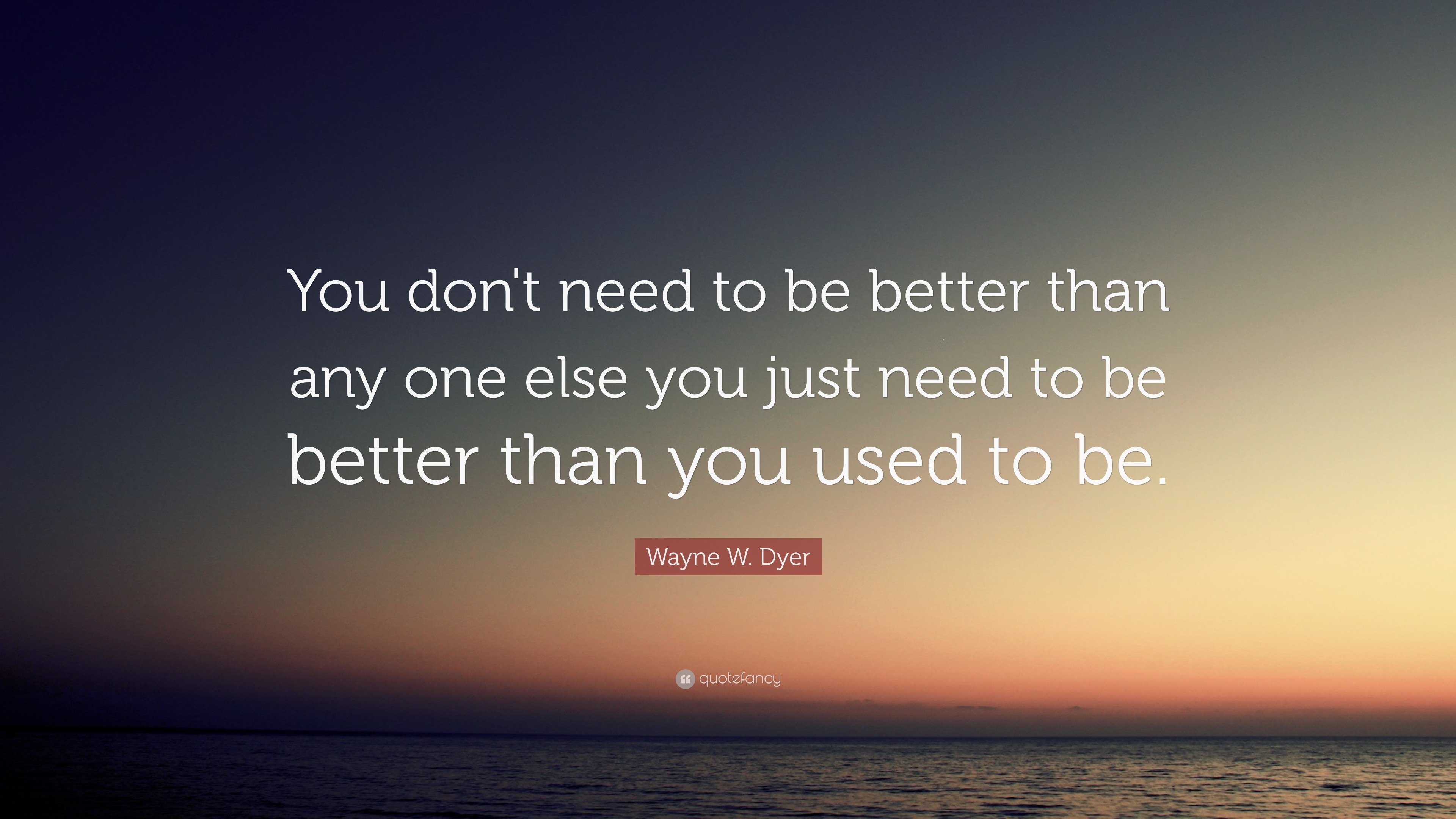 Wayne W. Dyer Quote: “You don't need to be better than any one else you ...