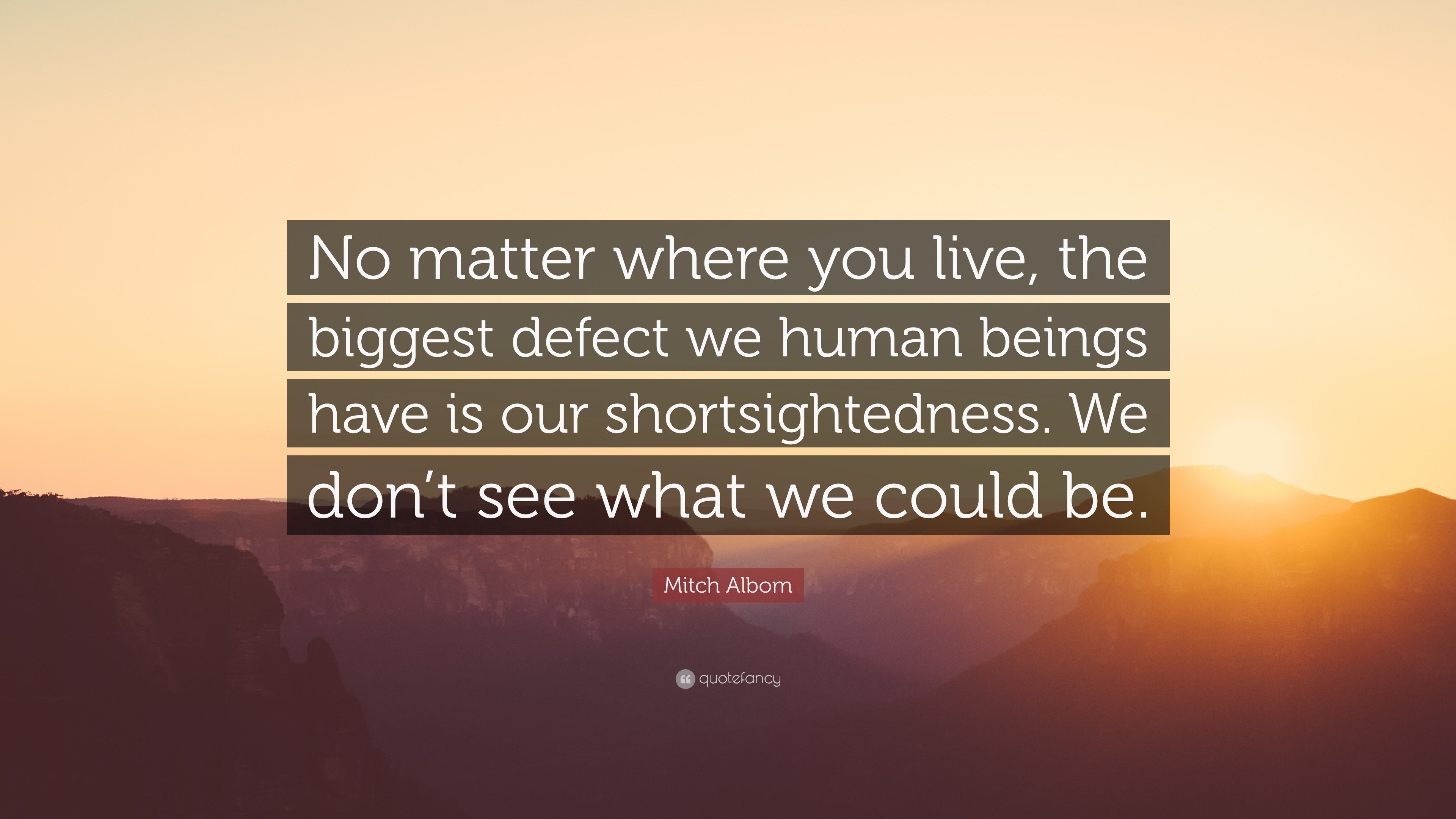 Mitch Albom Quote No Matter Where You Live The Biggest Defect We Human Beings Have Is Our Shortsightedness We Don T See What We Could Be