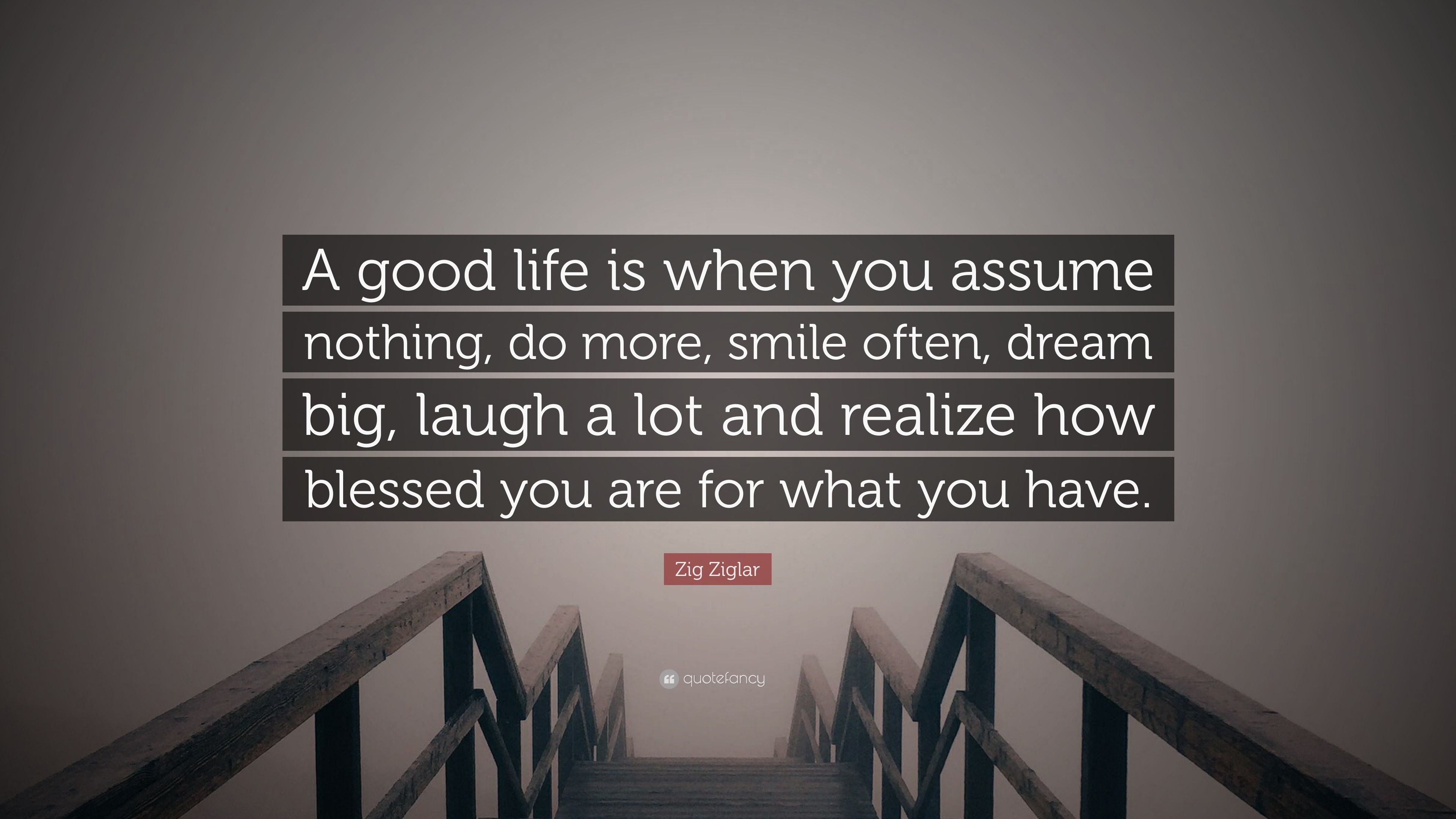 Zig Ziglar Quote A Good Life Is When You Assume Nothing Do More Smile Often Dream Big Laugh A Lot And Realize How Blessed You Are For