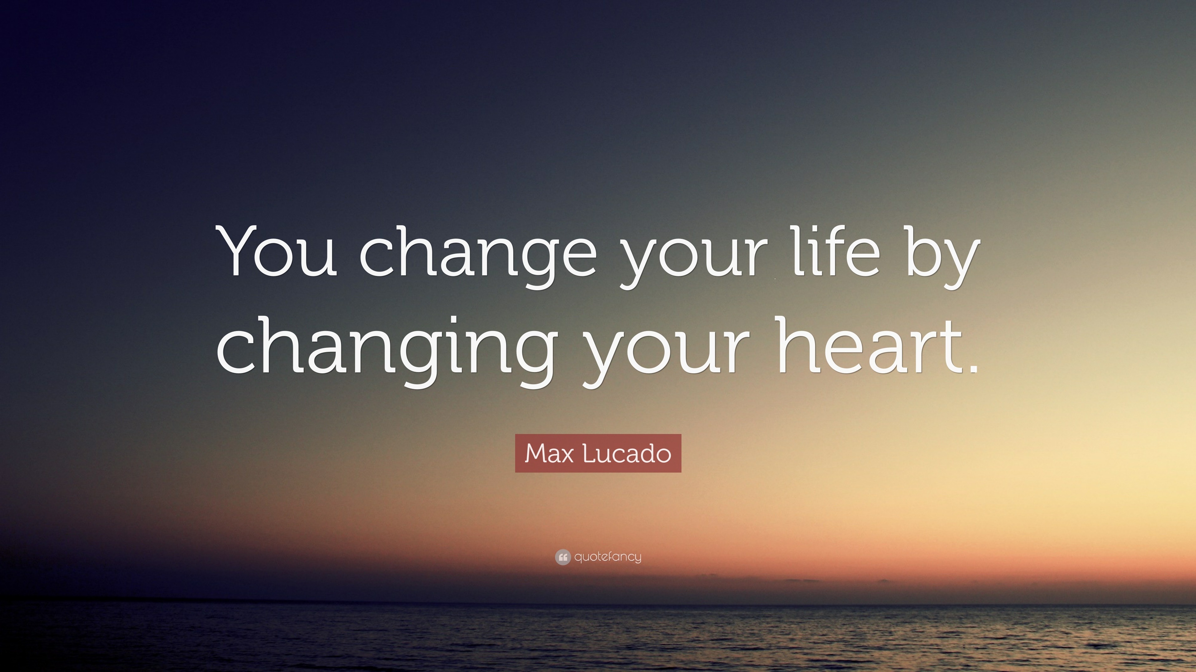 Max Lucado Quote: “You change your life by changing your heart.”