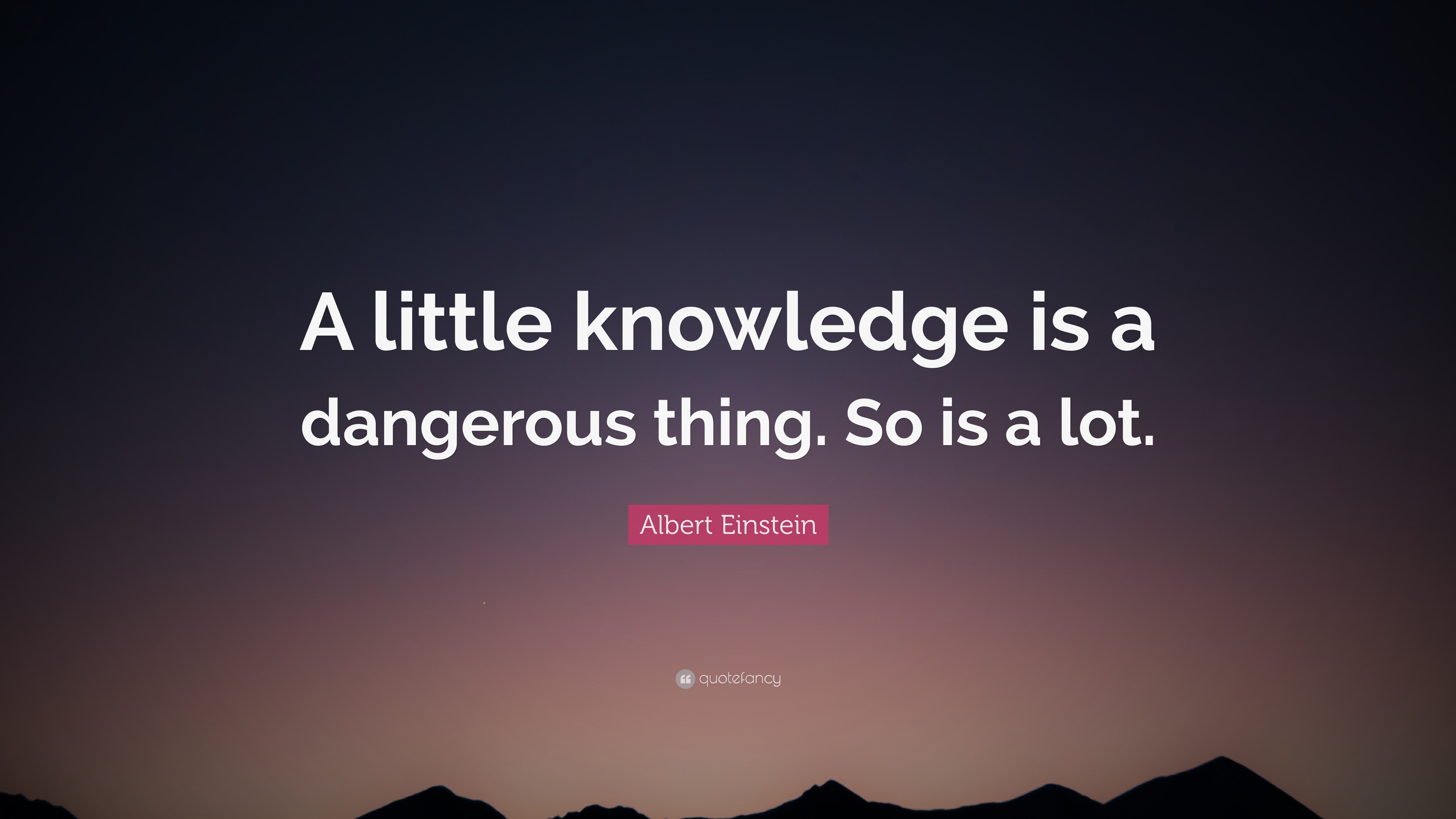 Albert Einstein Quote: “A little knowledge is a dangerous thing. So is ...