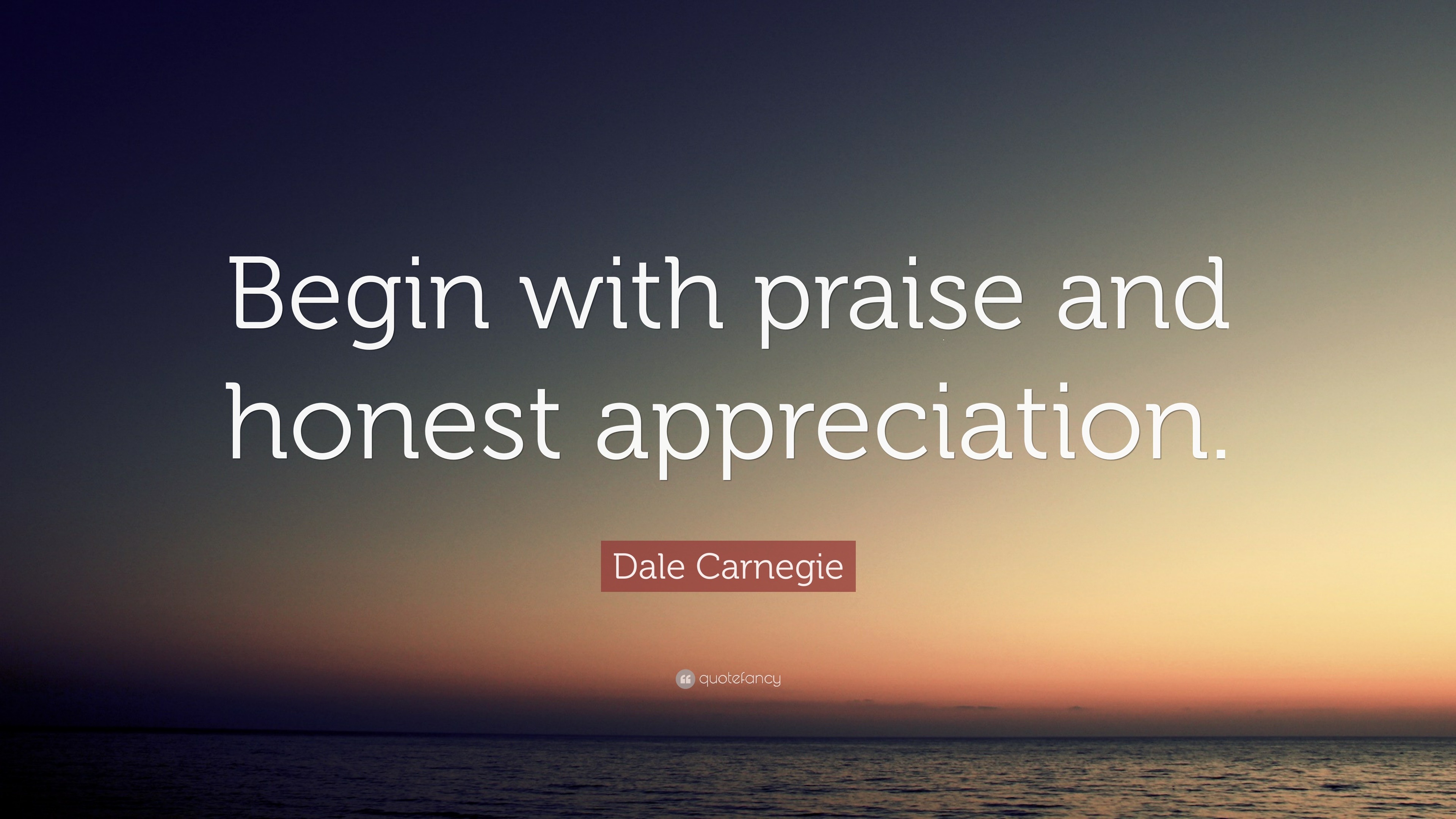 Dale Carnegie Quote “Begin with praise and honest appreciation.”