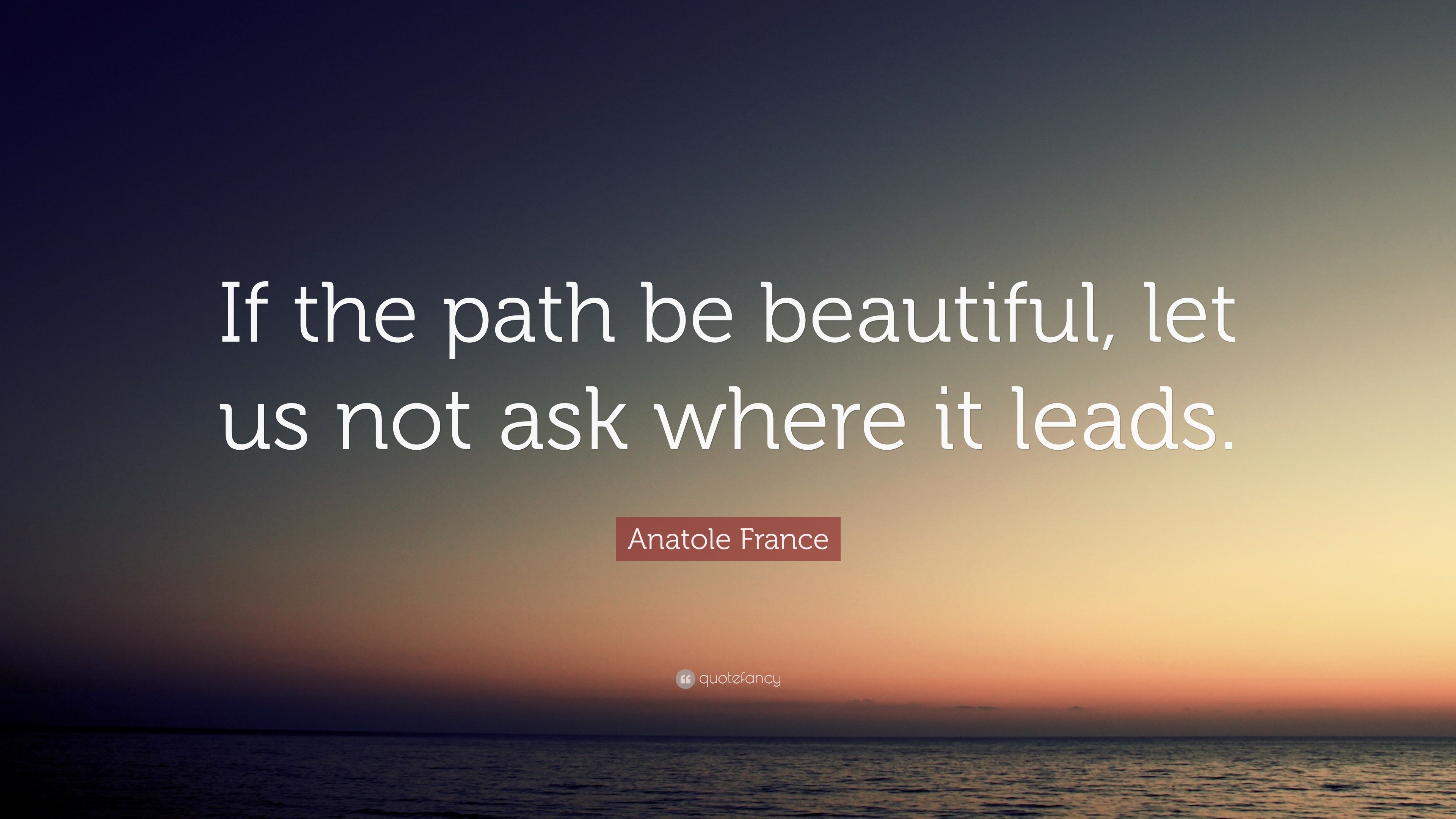 Anatole France Quote: “If the path be beautiful, let us not ask where ...