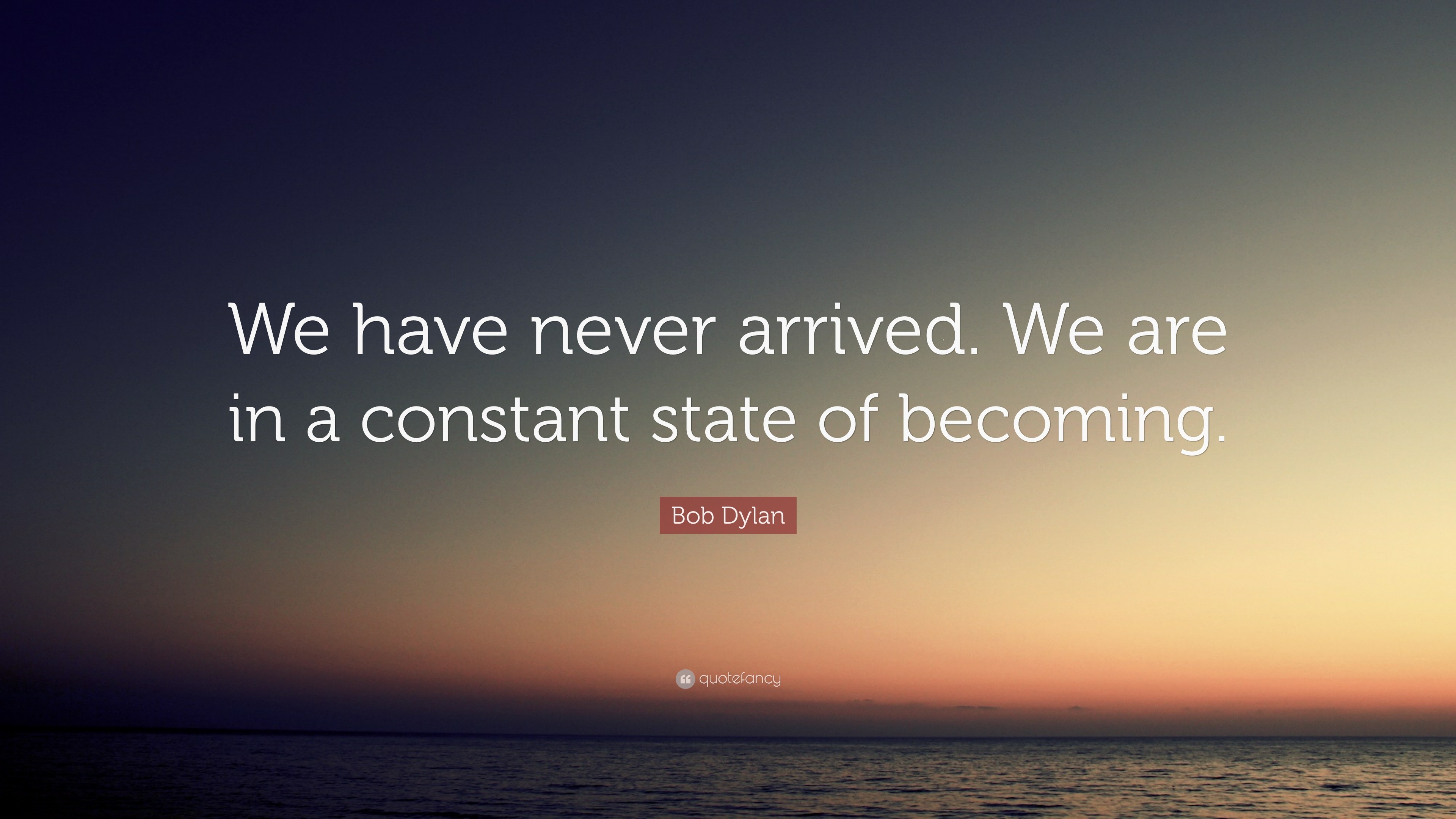 Bob Dylan Quote: “We have never arrived. We are in a constant state of ...