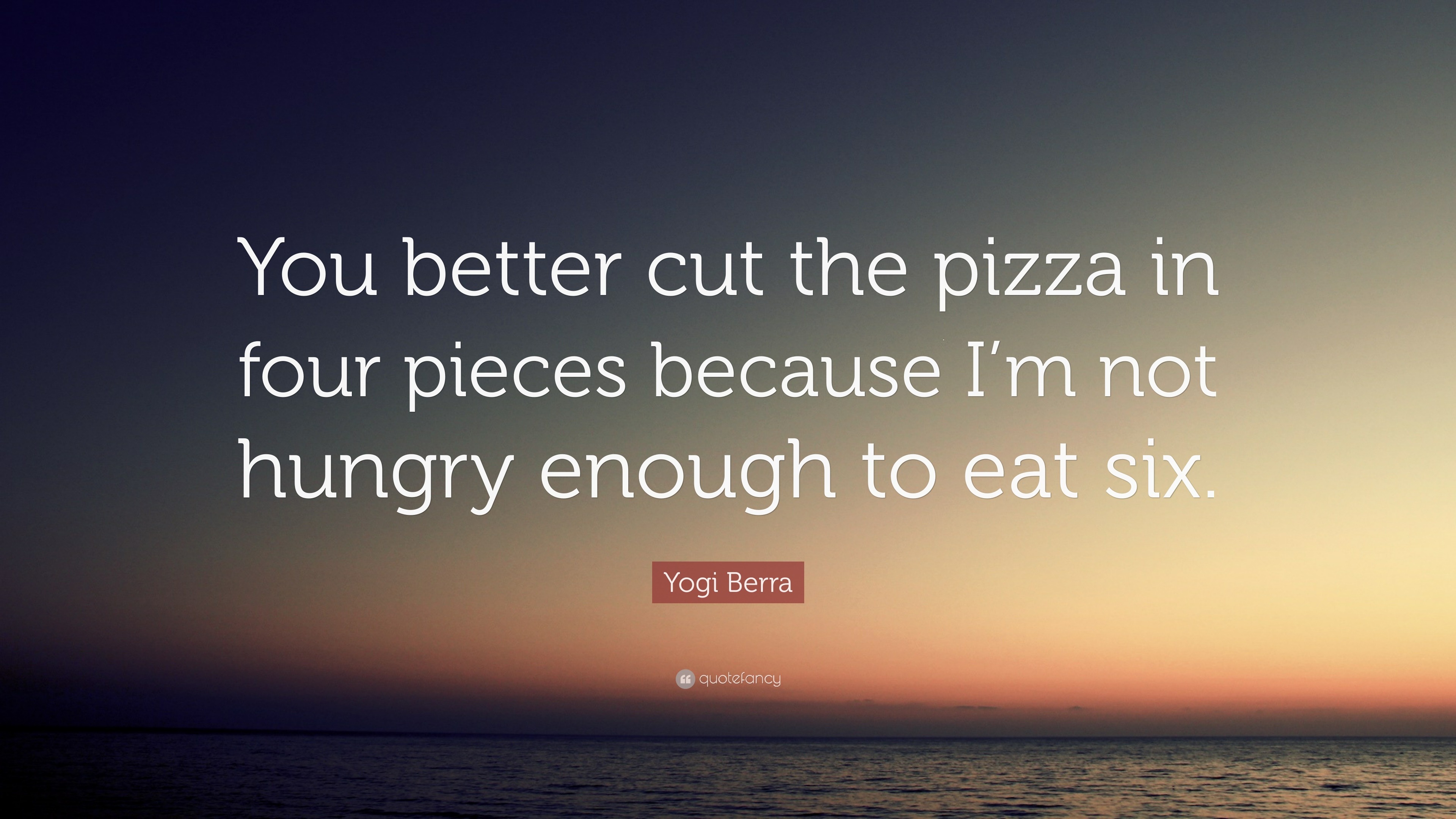 Yogi Berra - You better cut the pizza in four pieces