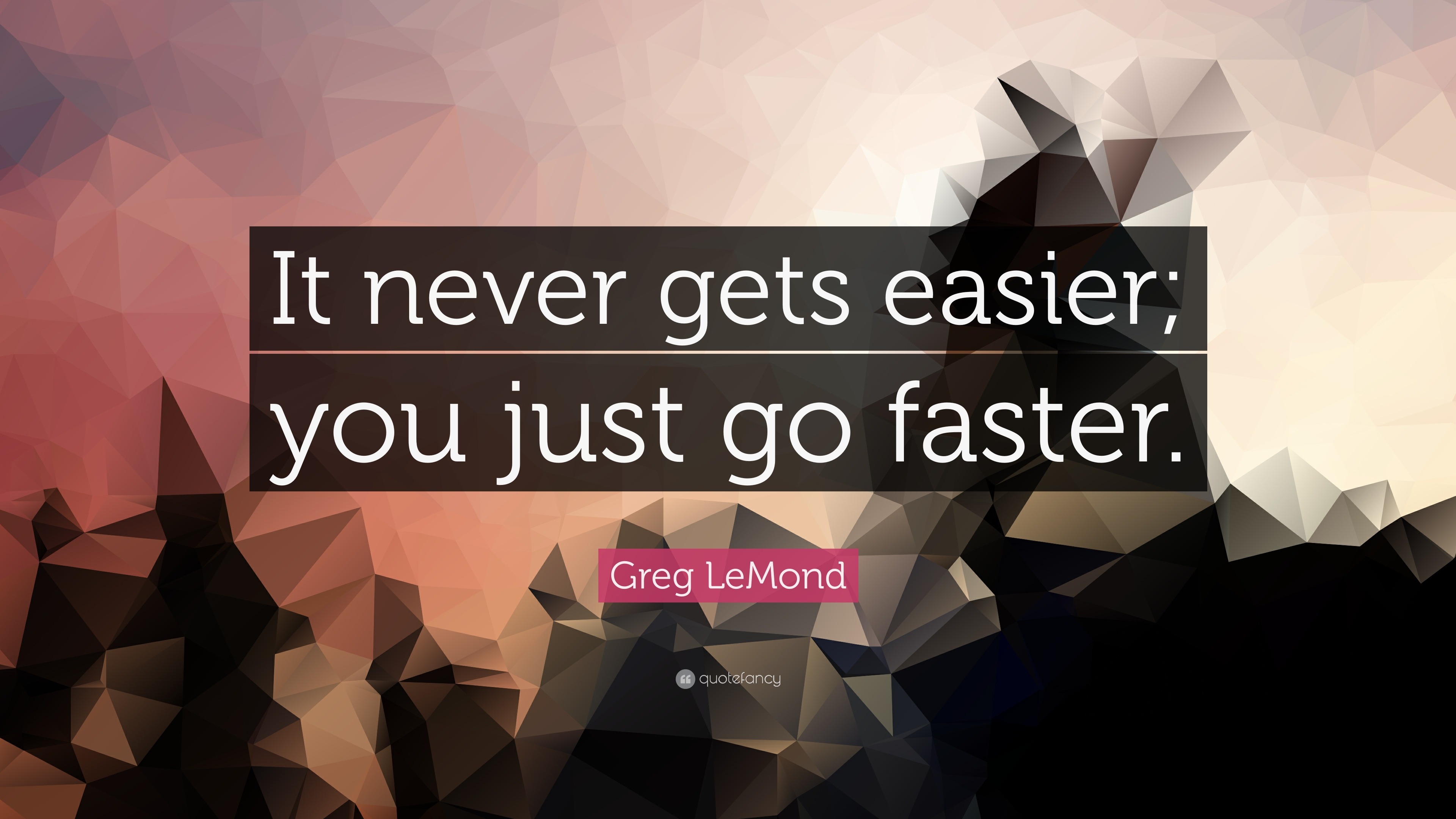 Greg LeMond Quote “It never gets easier; you just go faster.”