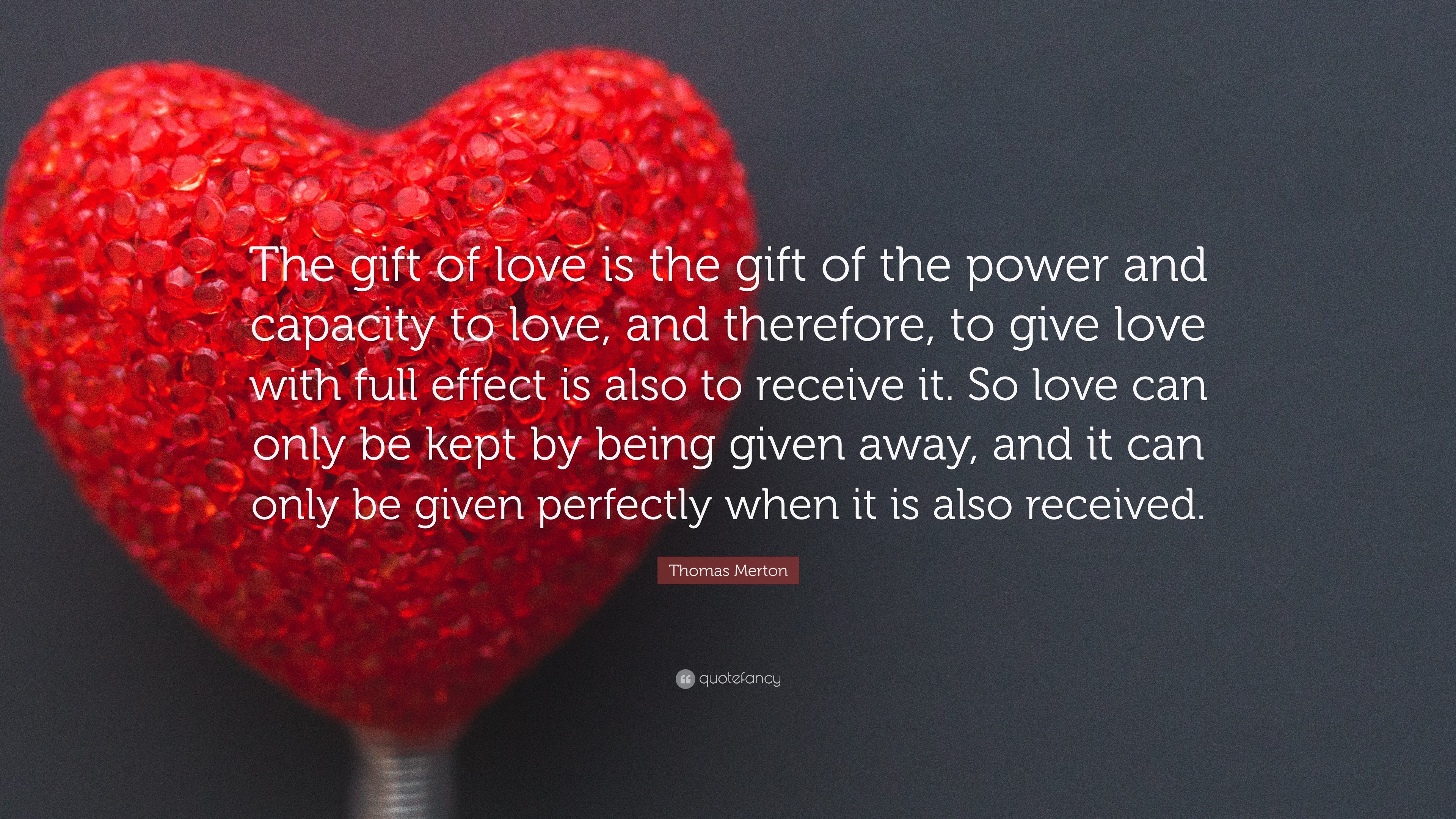 Thomas Merton Quote: “The gift of love is the gift of the power and  capacity to love, and therefore, to give love with full effect is also to  ”