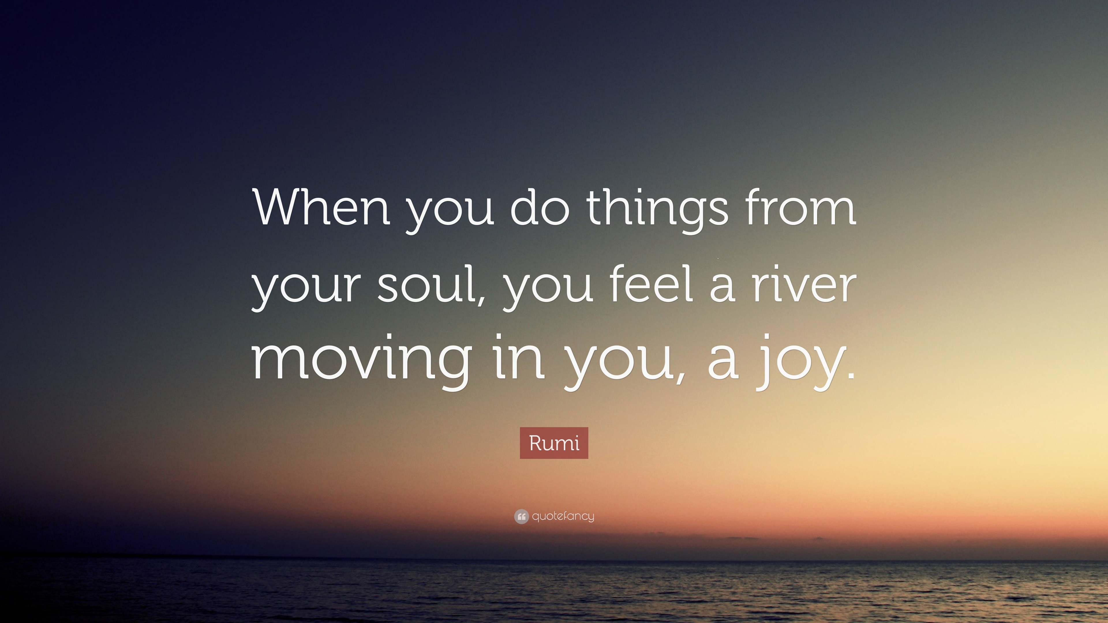 Rumi Quote: “When You Do Things From Your Soul, You Feel A River Moving In You,