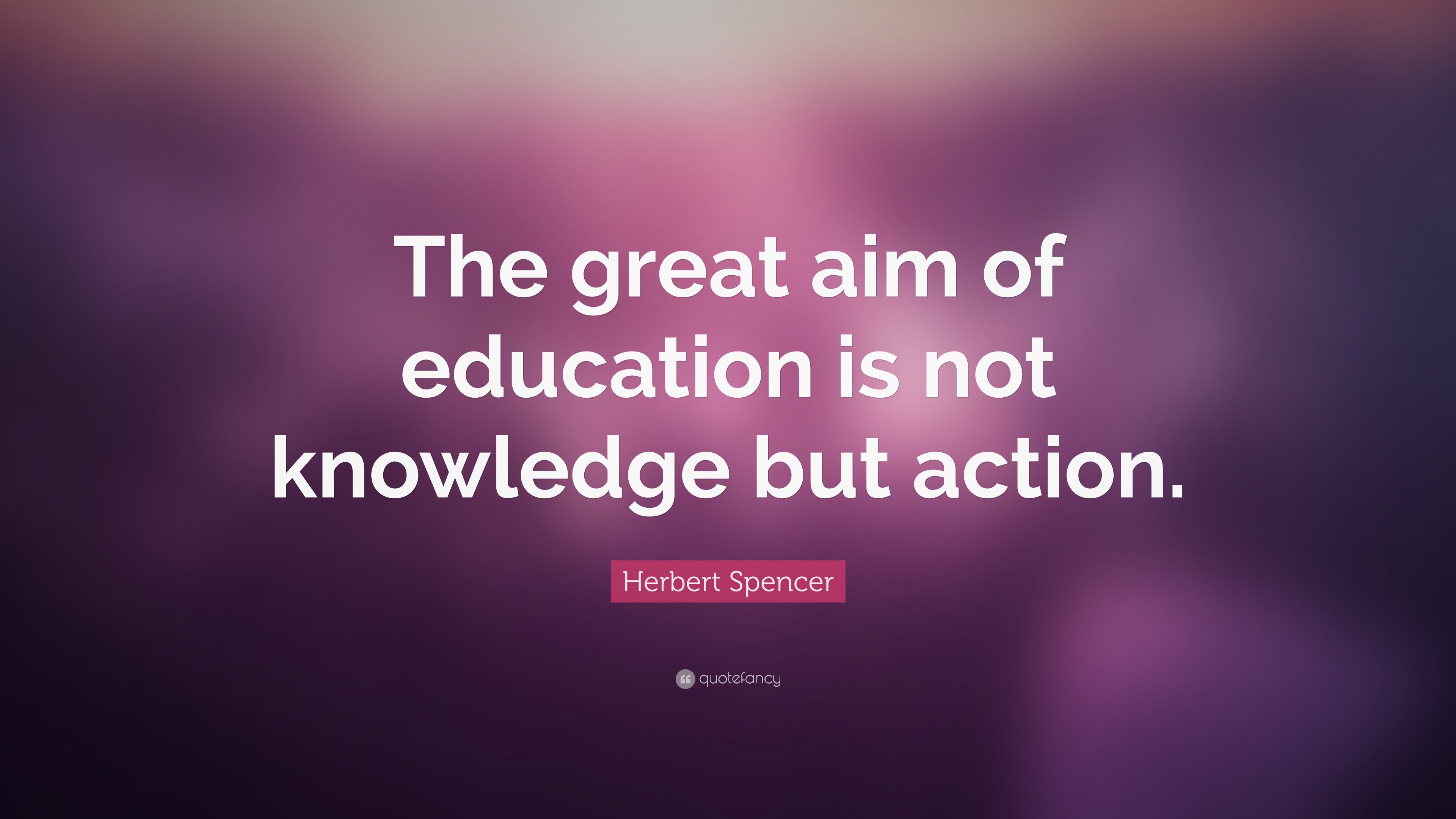 Herbert Spencer Quote: “The great aim of education is not knowledge but ...