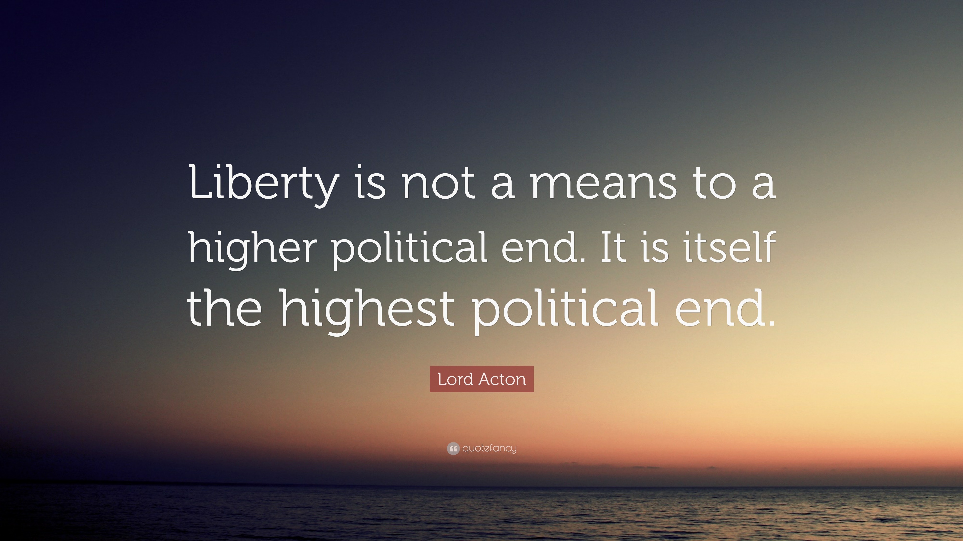 Lord Acton Quote: “Liberty is not a means to a higher political end. It ...