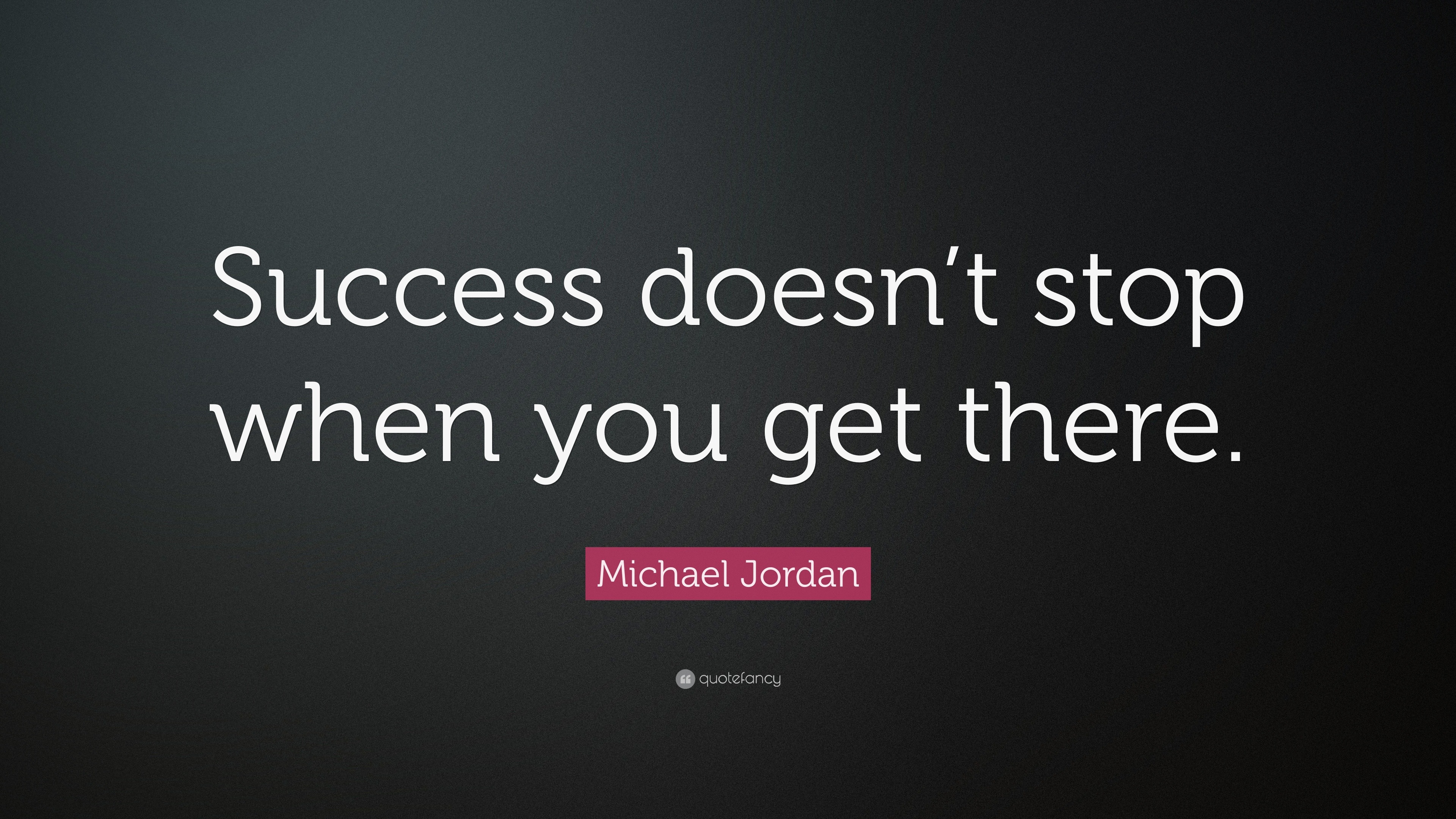 Michael Jordan Quote: “Success doesn’t stop when you get there.”