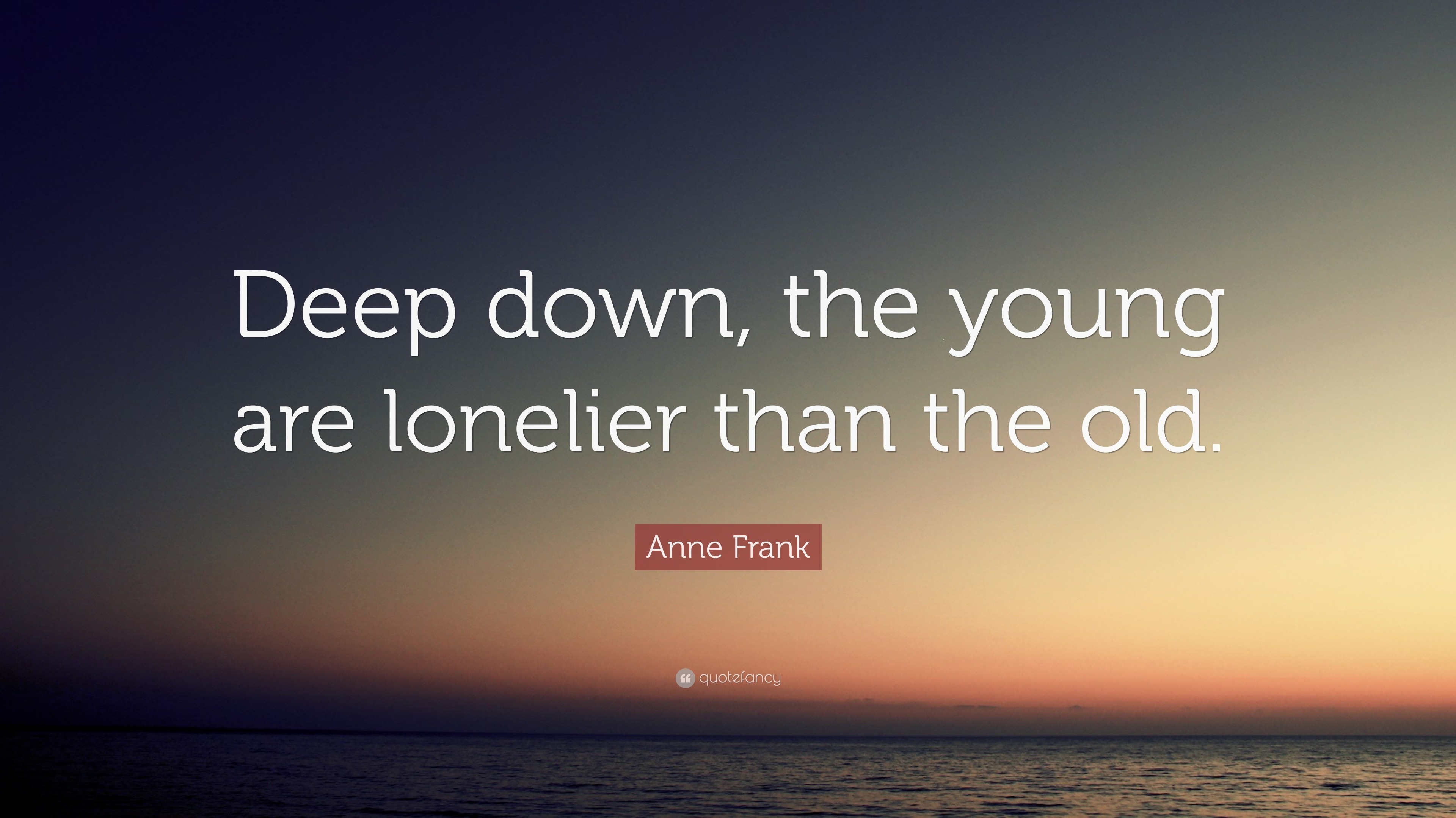 Anne Frank Quote “Deep down, the young are lonelier than