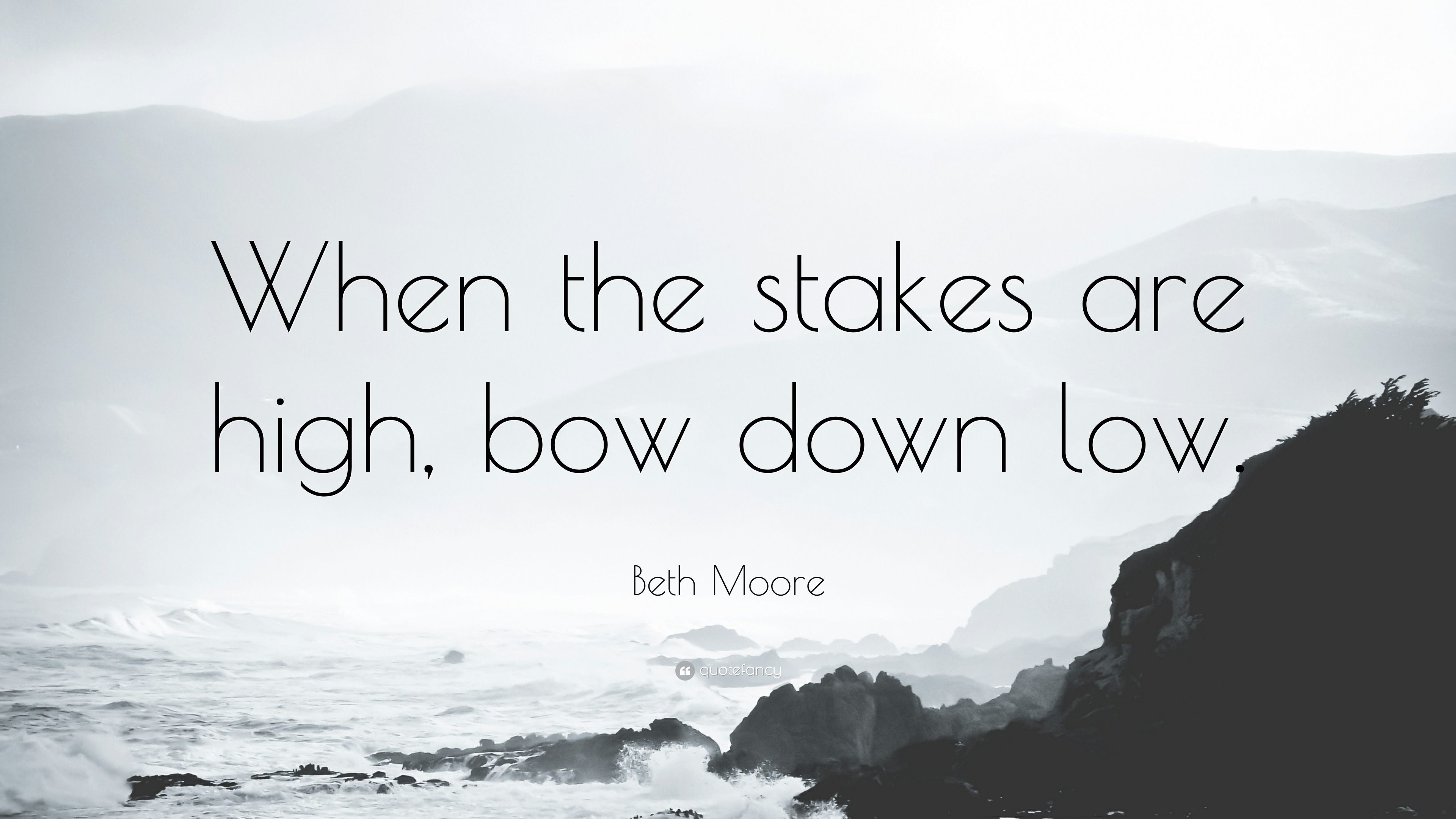 Beth Moore Quote “When the stakes are high, bow down low.”