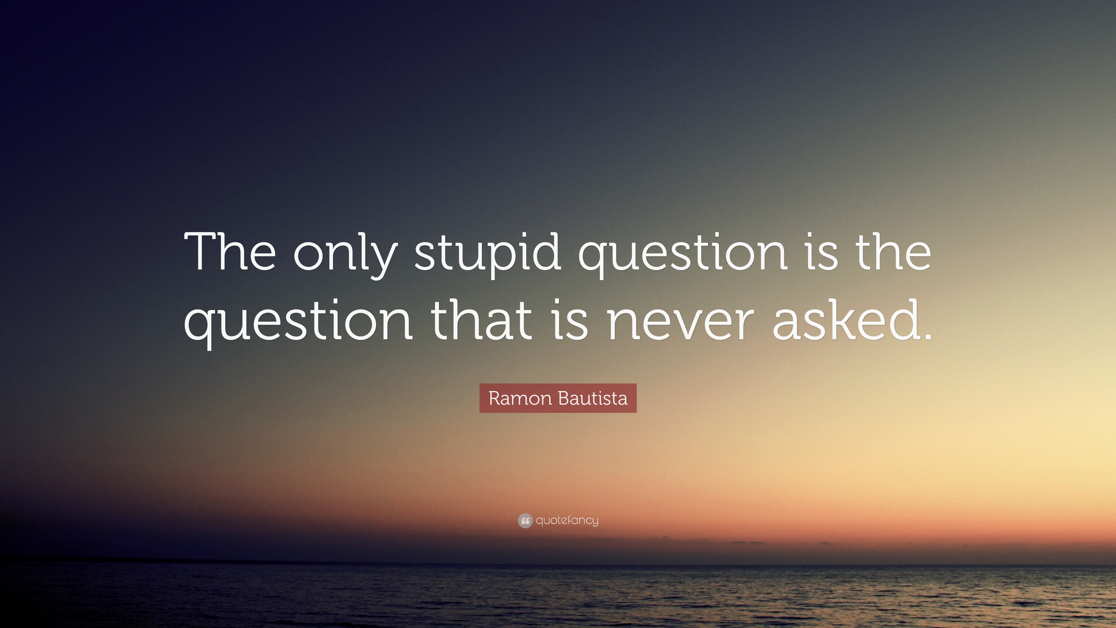 ramon-bautista-quote-the-only-stupid-question-is-the-question-that-is