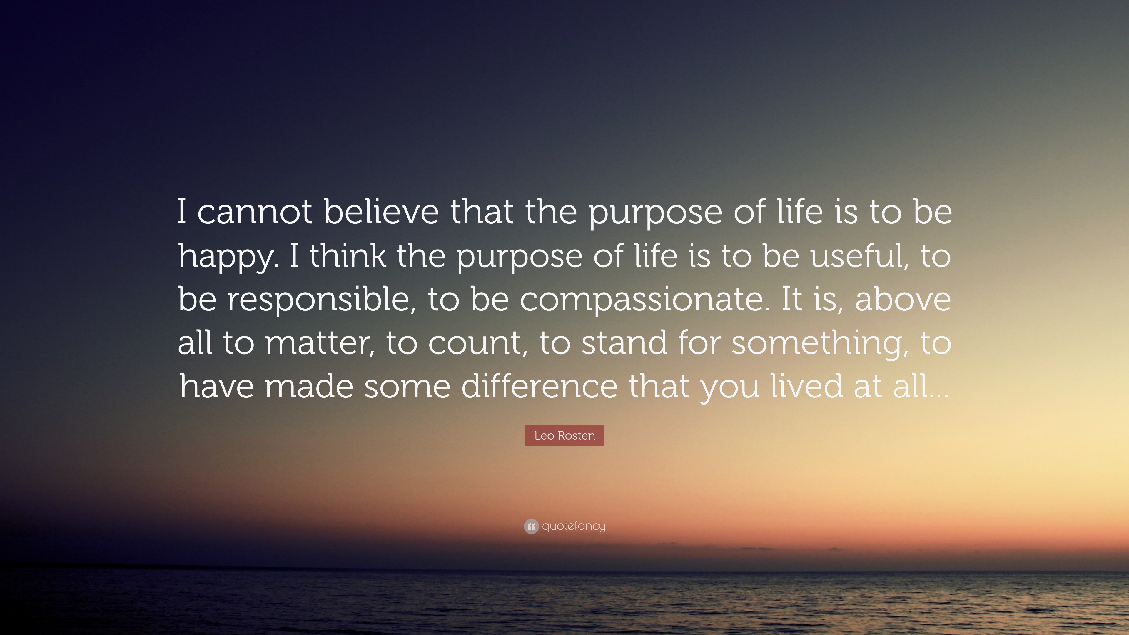 Leo Rosten Quote “I cannot believe that the purpose of life is to be