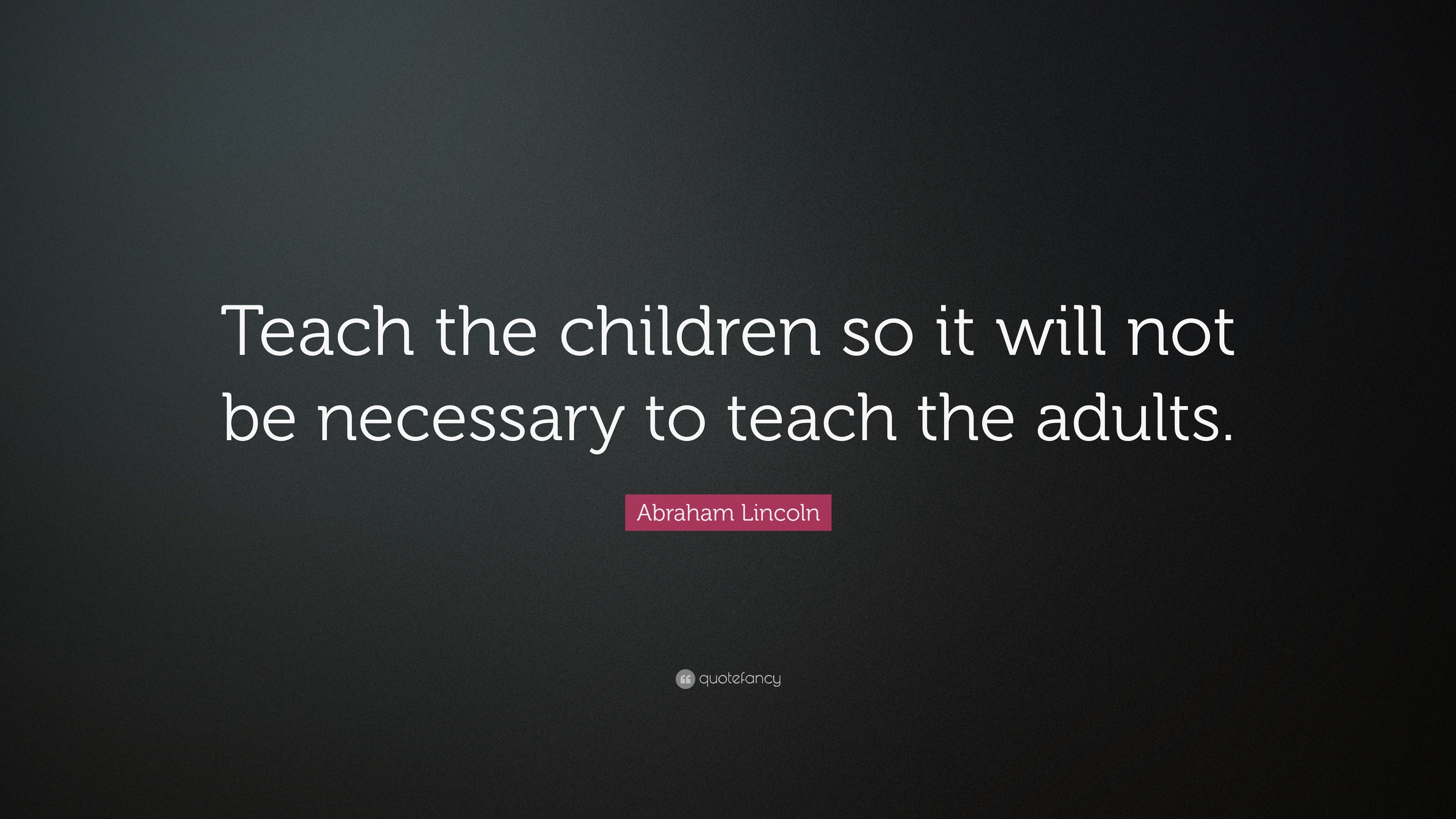 Abraham Lincoln Quote: “Teach the children so it will not be necessary ...