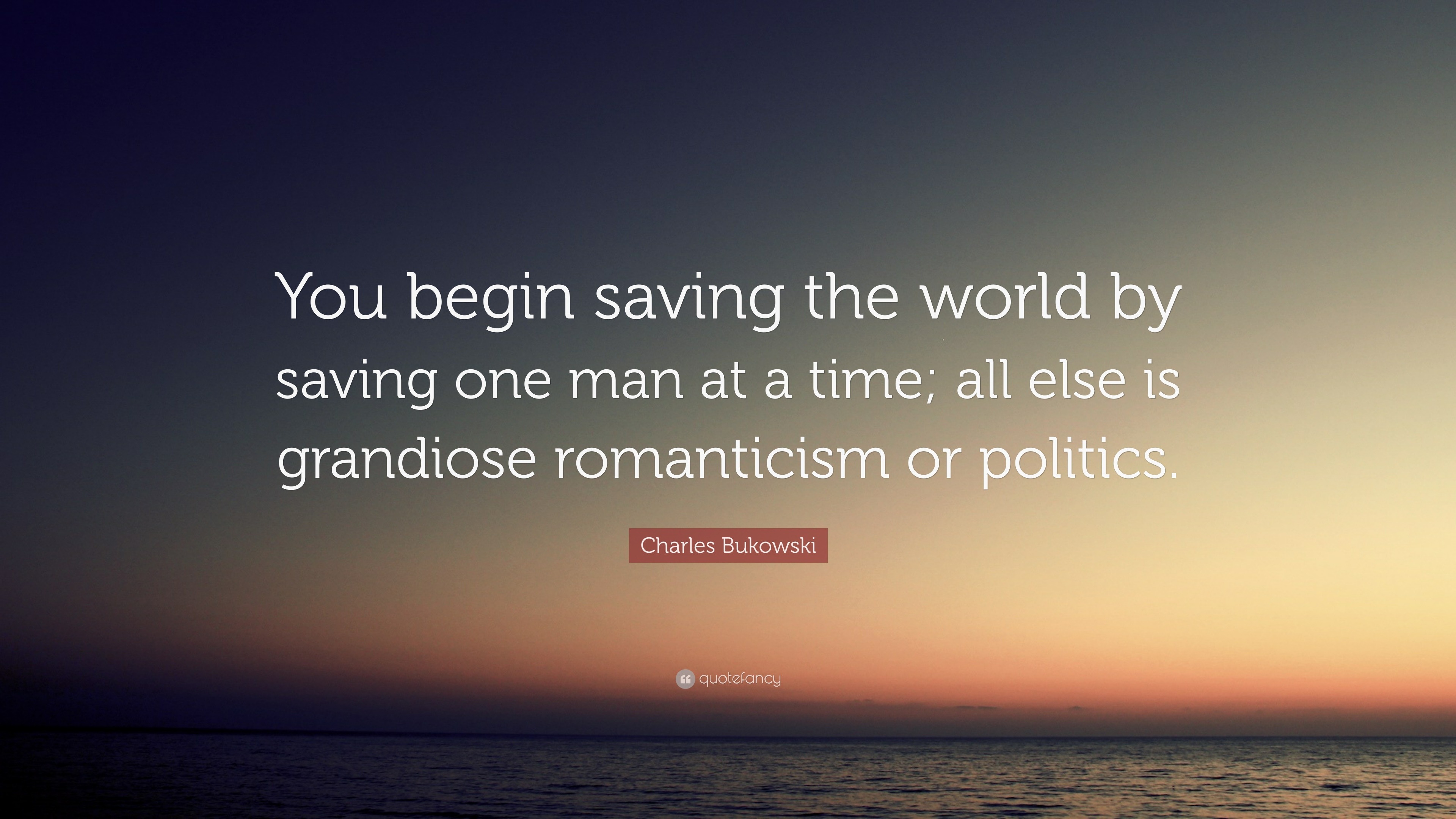 Charles Bukowski Quote You Begin Saving The World By Saving One Man At A Time All Else Is Grandiose Romanticism Or Politics 12 Wallpapers Quotefancy