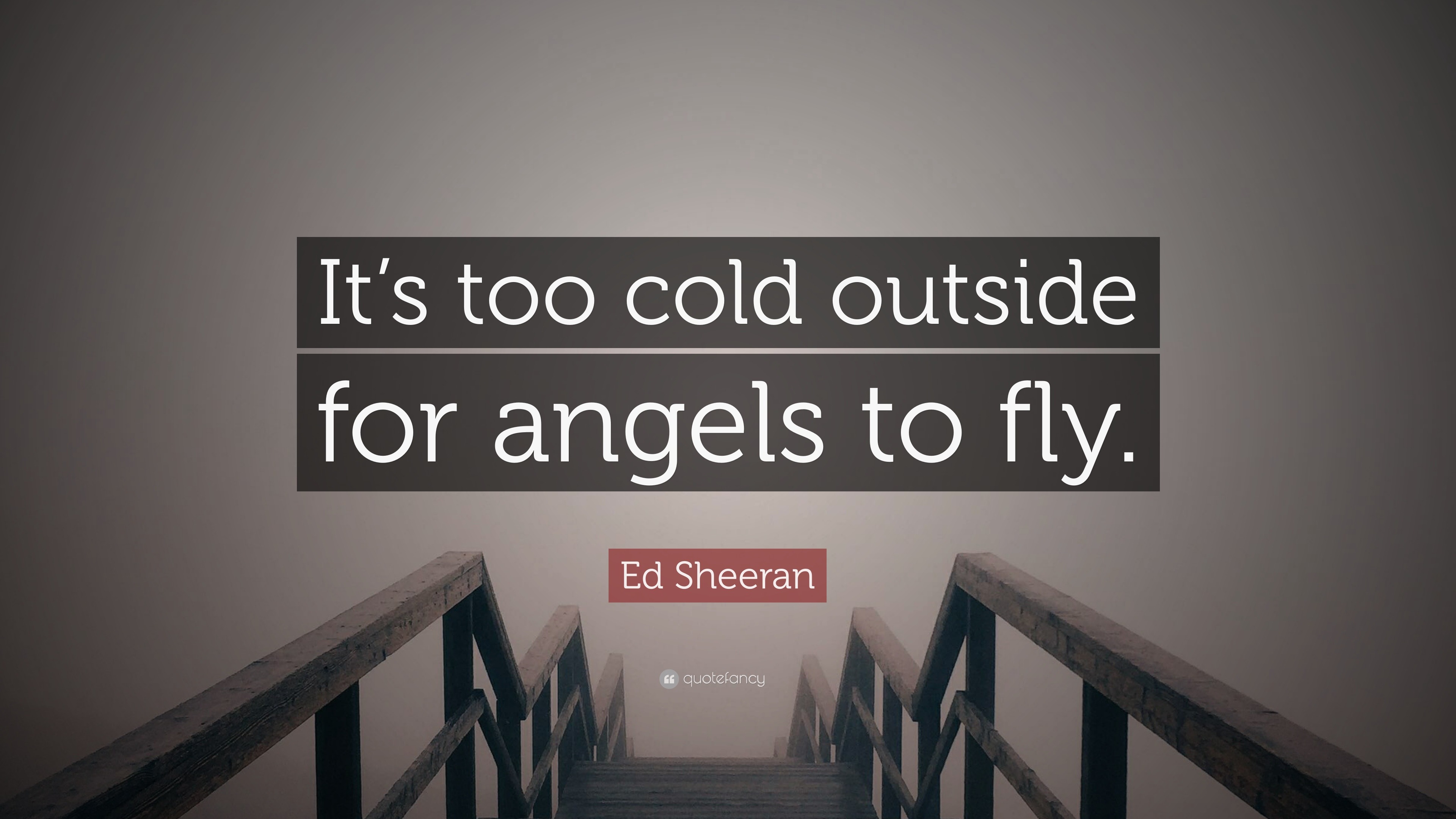 Ed Sheeran Quote: “It’s too cold outside for angels to fly.”