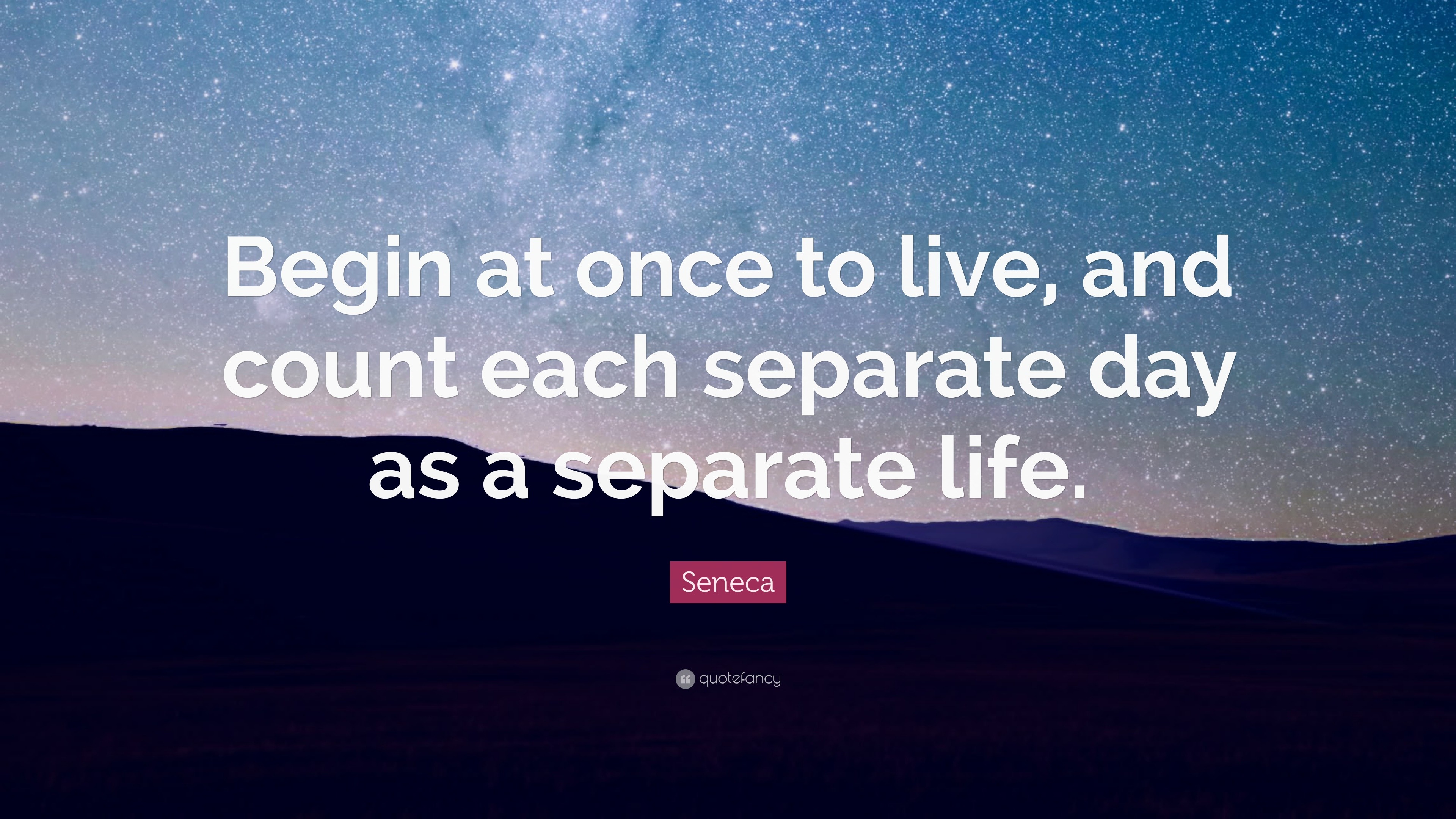 Seneca Quote “Begin at once to live and count each separate day as