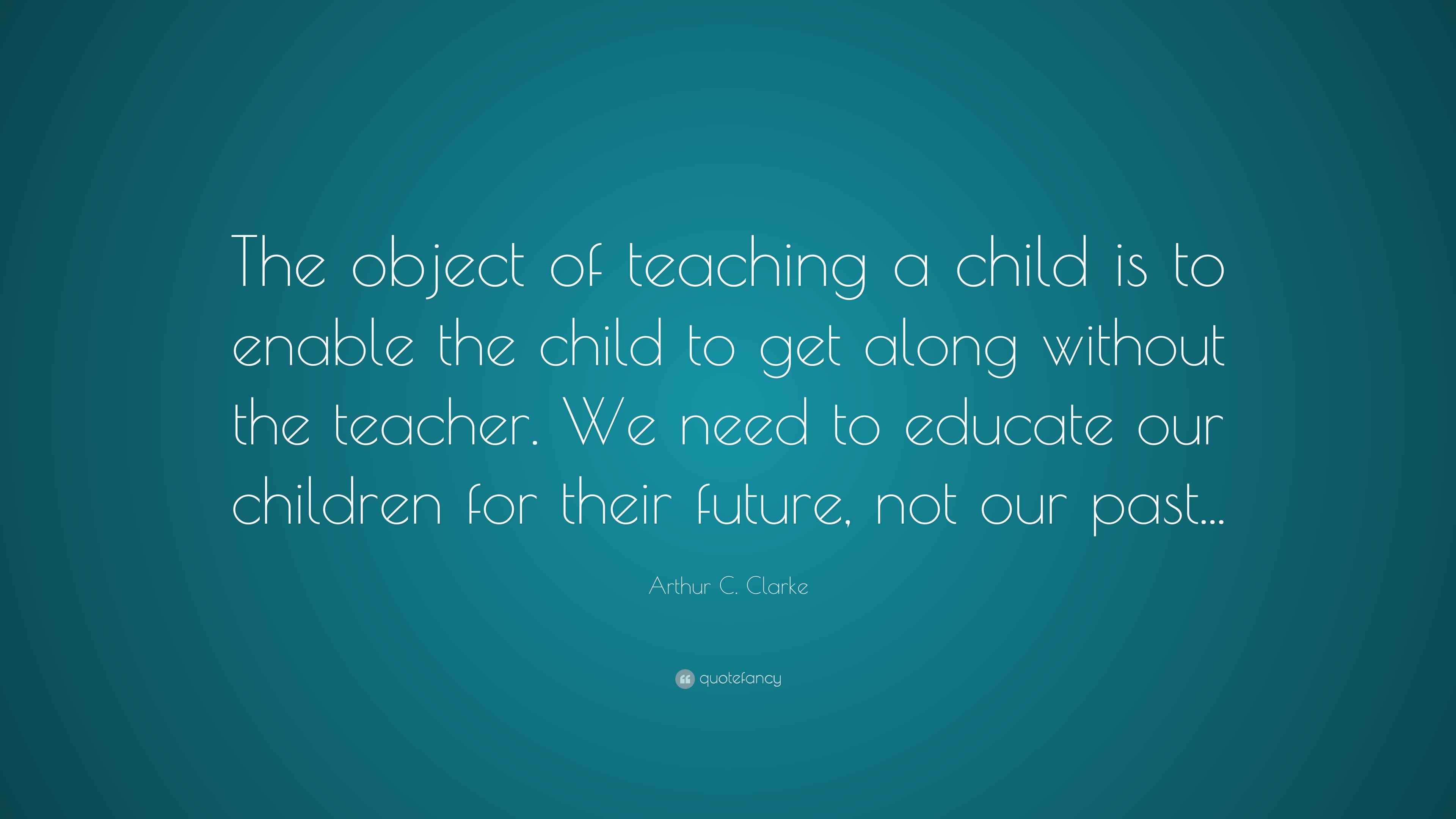 Arthur C. Clarke Quote: “The object of teaching a child is to enable ...