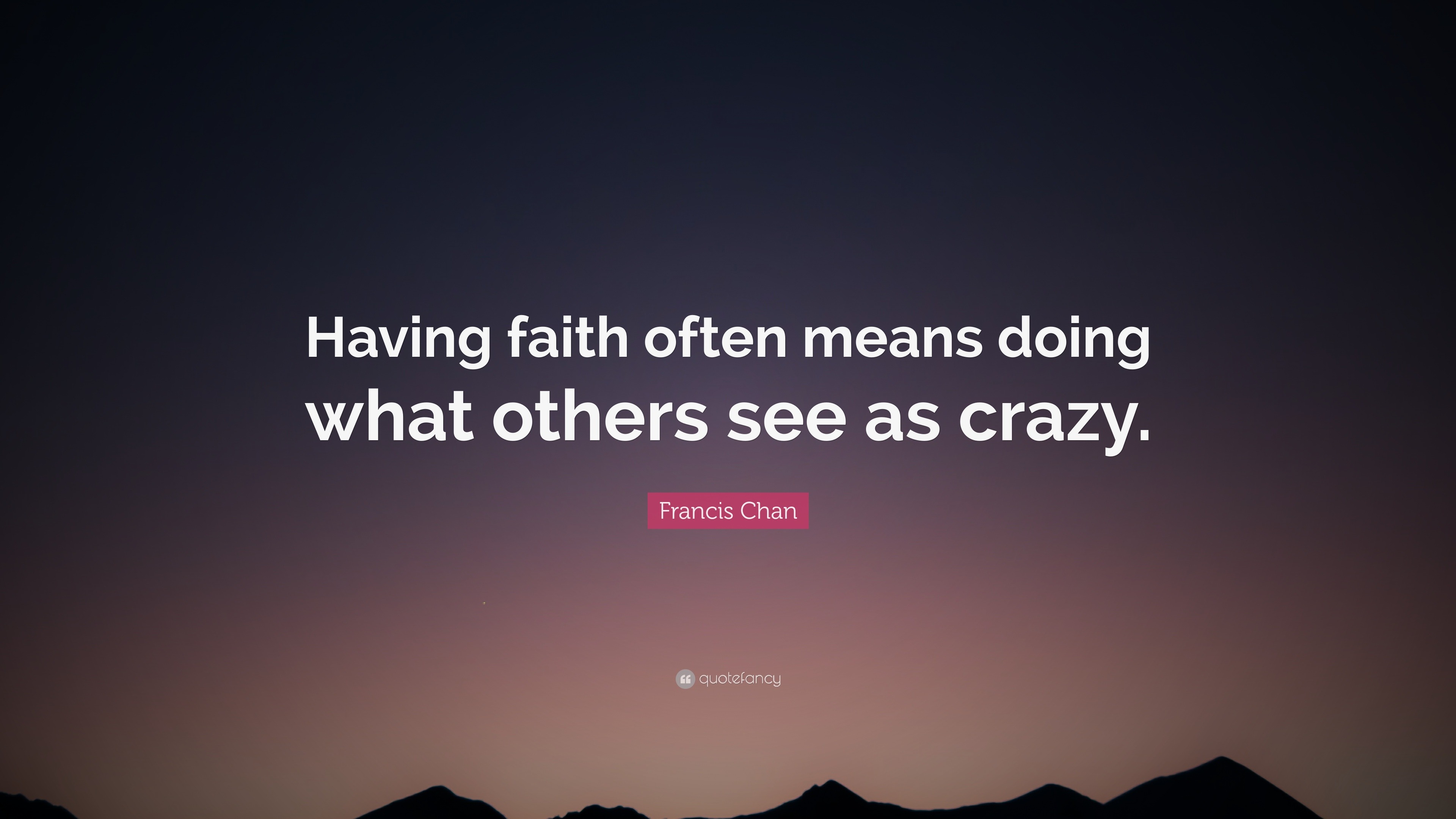 Francis Chan Quote “Having faith often means doing what others see as