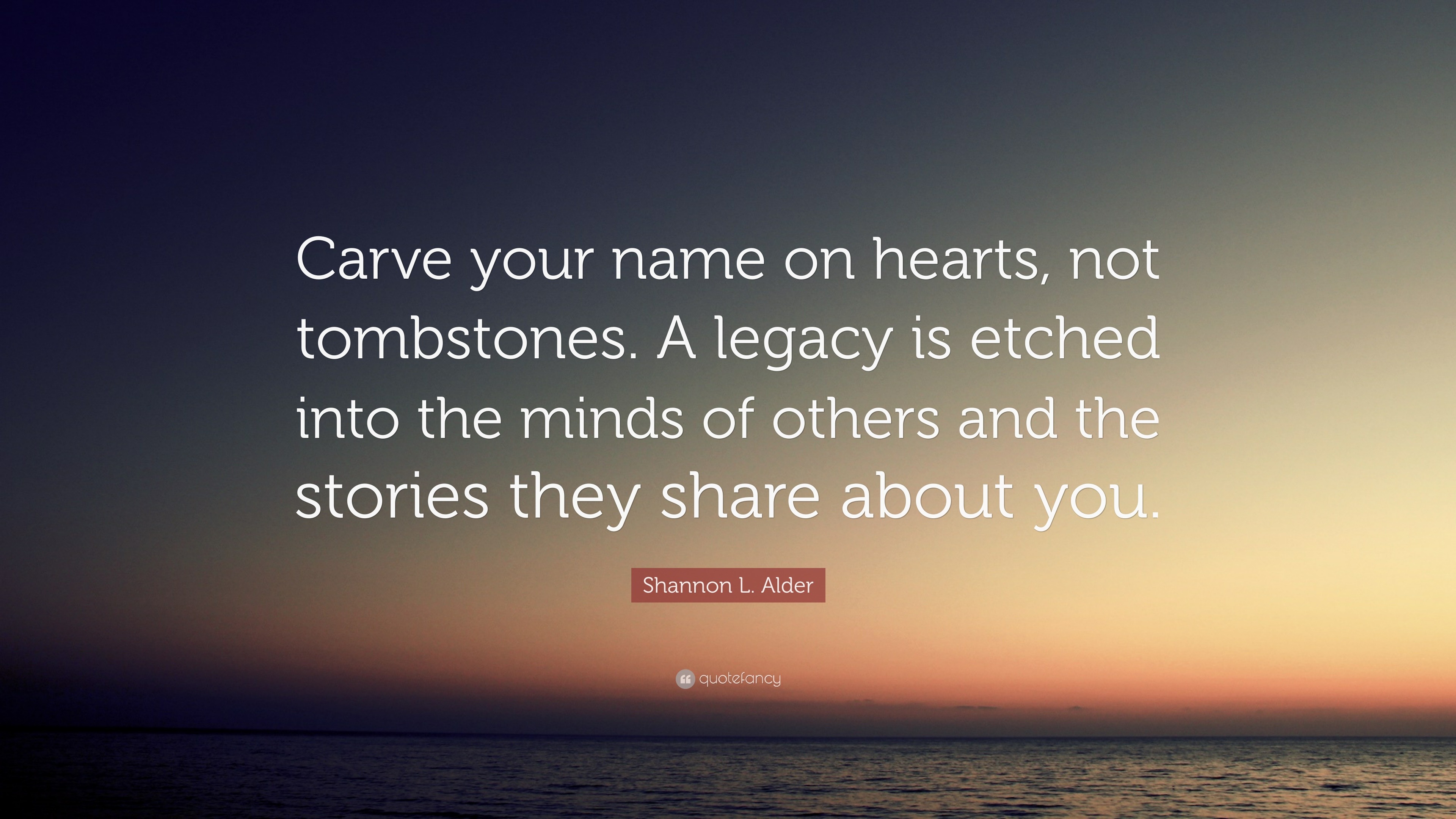 Shannon L. Alder Quote: “Carve your name on hearts, not tombstones. A