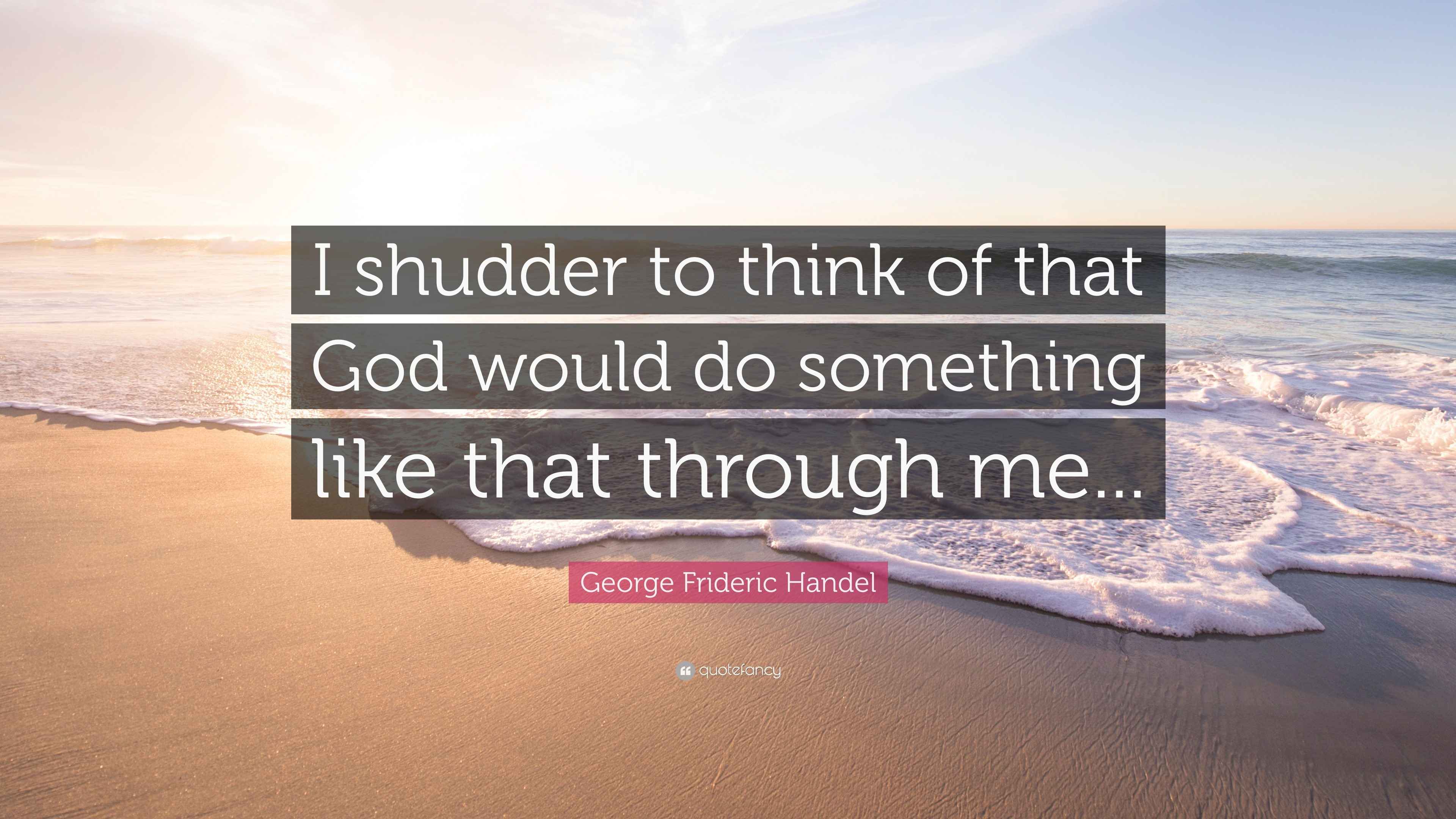 Frideric Handel Quote “I shudder to think of that God would do