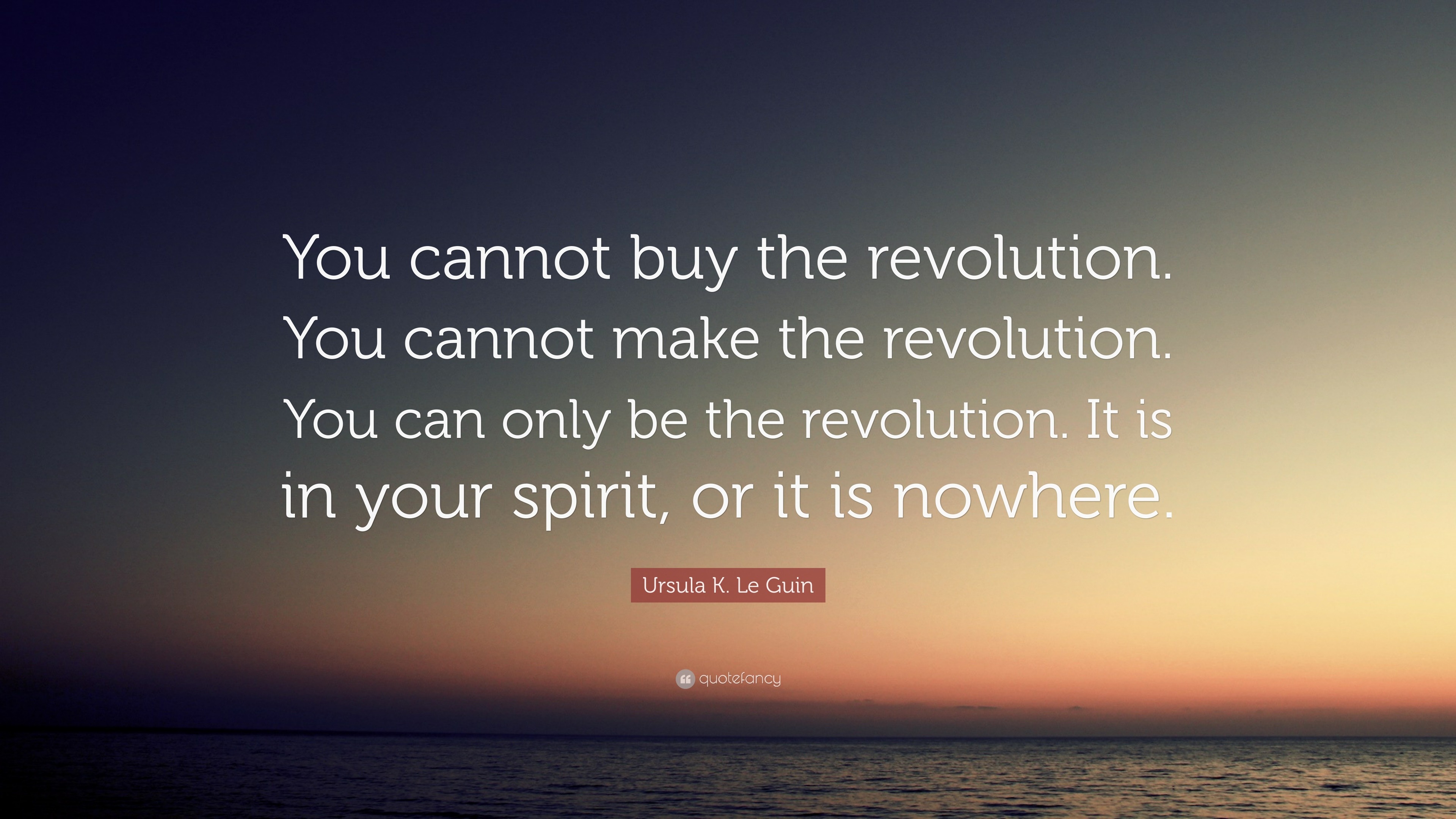 Ursula K Le Guin Quote You Cannot Buy The Revolution You Cannot Make The Revolution You Can Only Be The Revolution It Is In Your Spirit Or