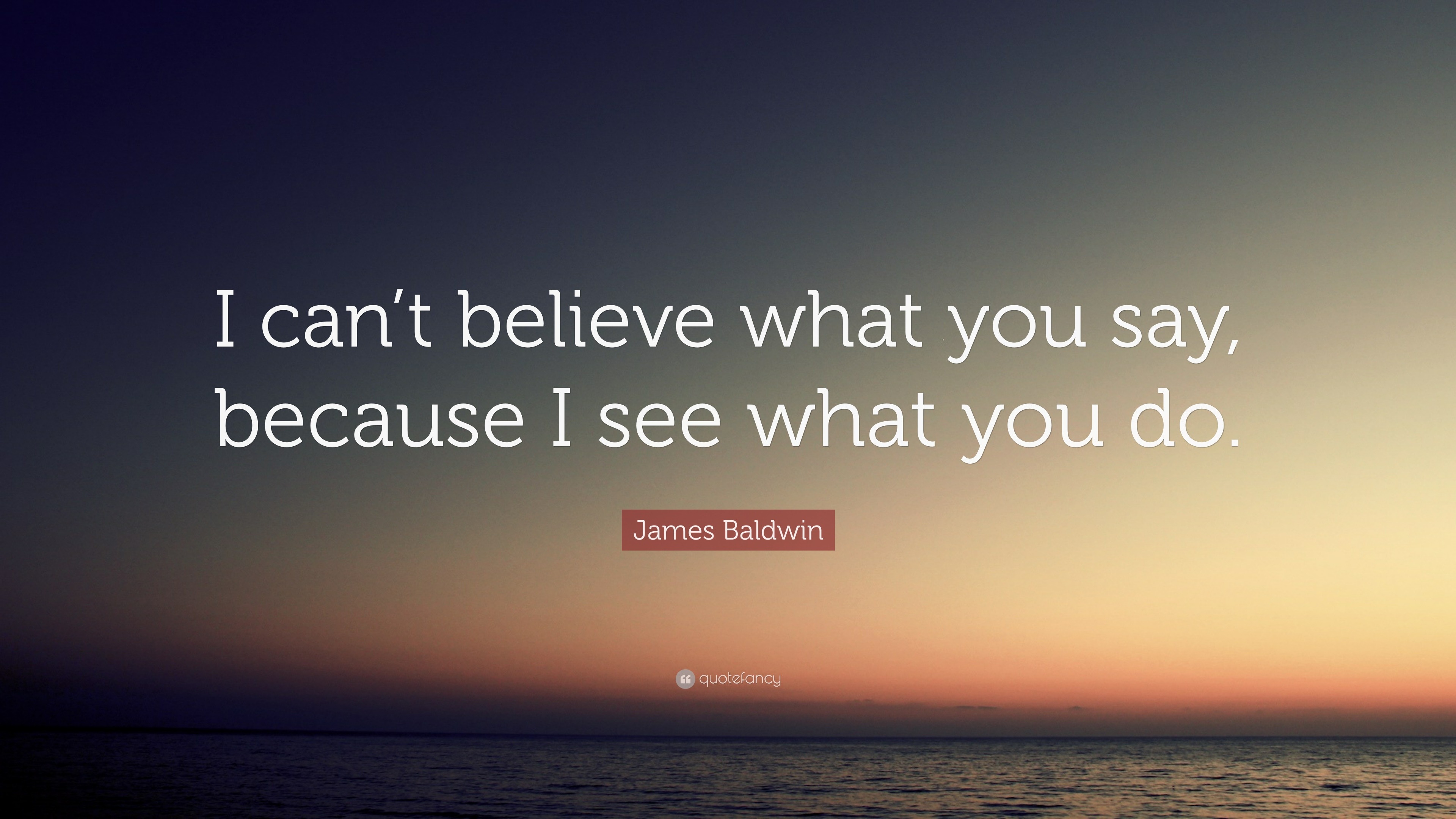 James Baldwin Quote: “I can't believe what you say, because I see what you  do.”